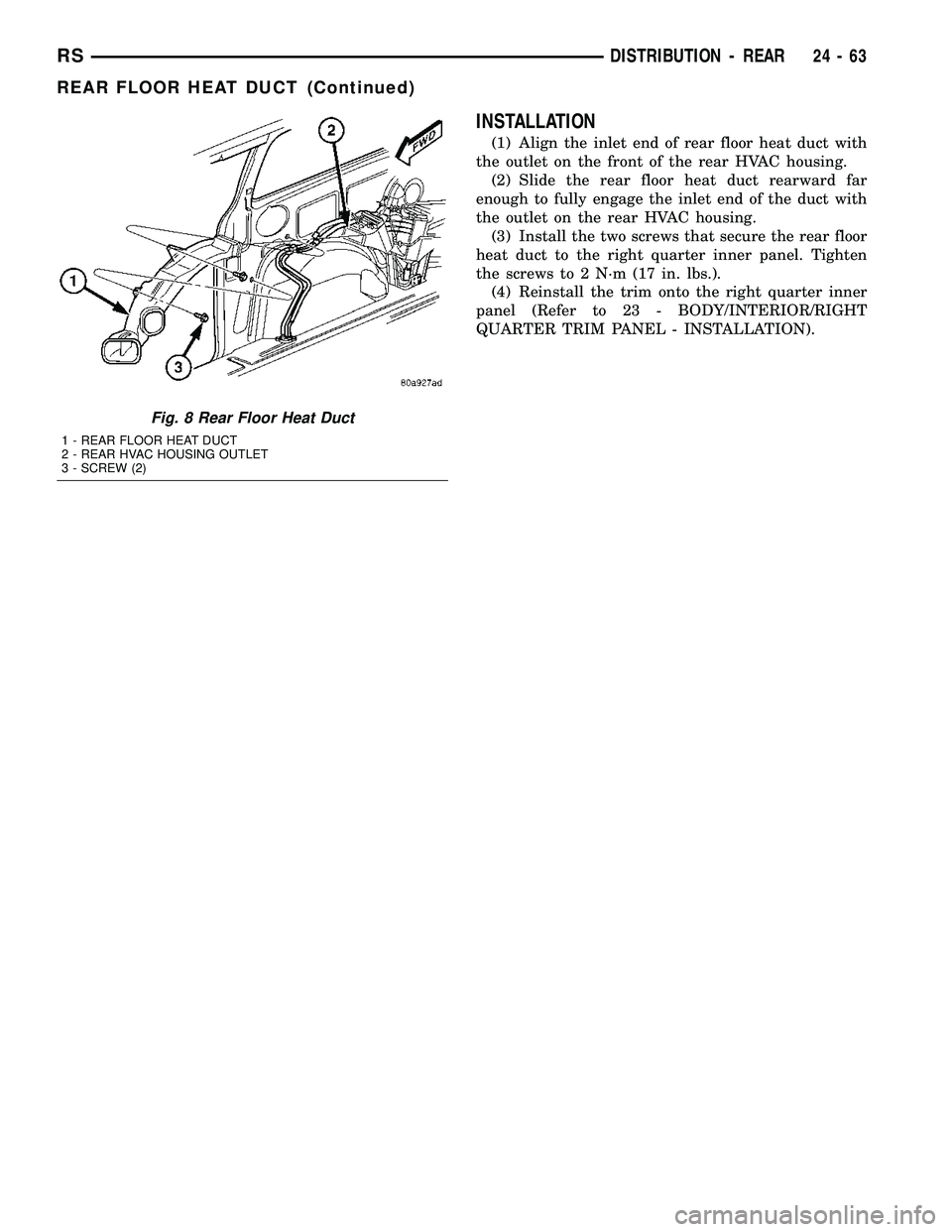 DODGE TOWN AND COUNTRY 2004  Service Manual INSTALLATION
(1) Align the inlet end of rear floor heat duct with
the outlet on the front of the rear HVAC housing.
(2) Slide the rear floor heat duct rearward far
enough to fully engage the inlet end
