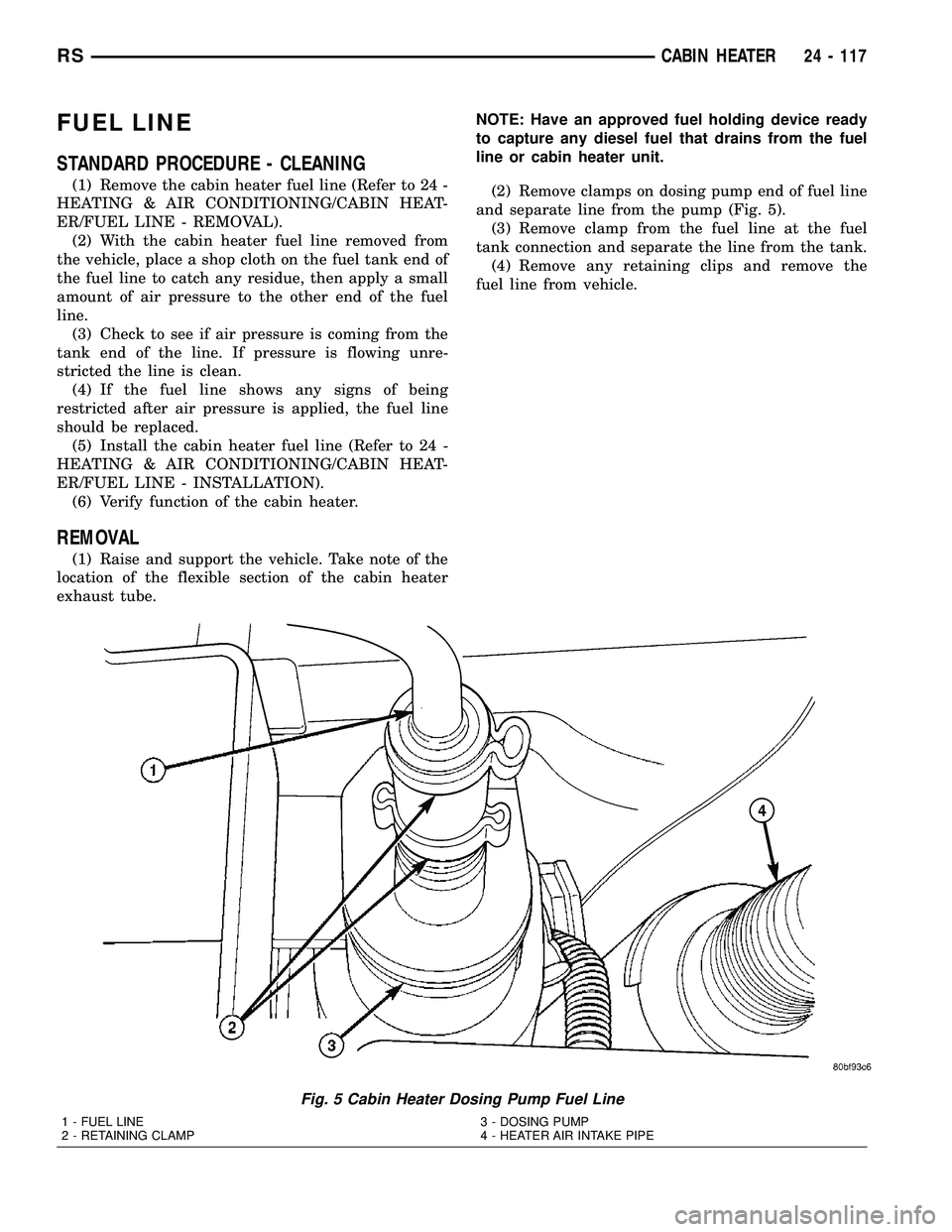 DODGE TOWN AND COUNTRY 2004 Service Manual FUEL LINE
STANDARD PROCEDURE - CLEANING
(1) Remove the cabin heater fuel line (Refer to 24 -
HEATING & AIR CONDITIONING/CABIN HEAT-
ER/FUEL LINE - REMOVAL).
(2) With the cabin heater fuel line removed DODGE TOWN AND COUNTRY 2004 Service Manual FUEL LINE
STANDARD PROCEDURE - CLEANING
(1) Remove the cabin heater fuel line (Refer to 24 -
HEATING & AIR CONDITIONING/CABIN HEAT-
ER/FUEL LINE - REMOVAL).
(2) With the cabin heater fuel line removed