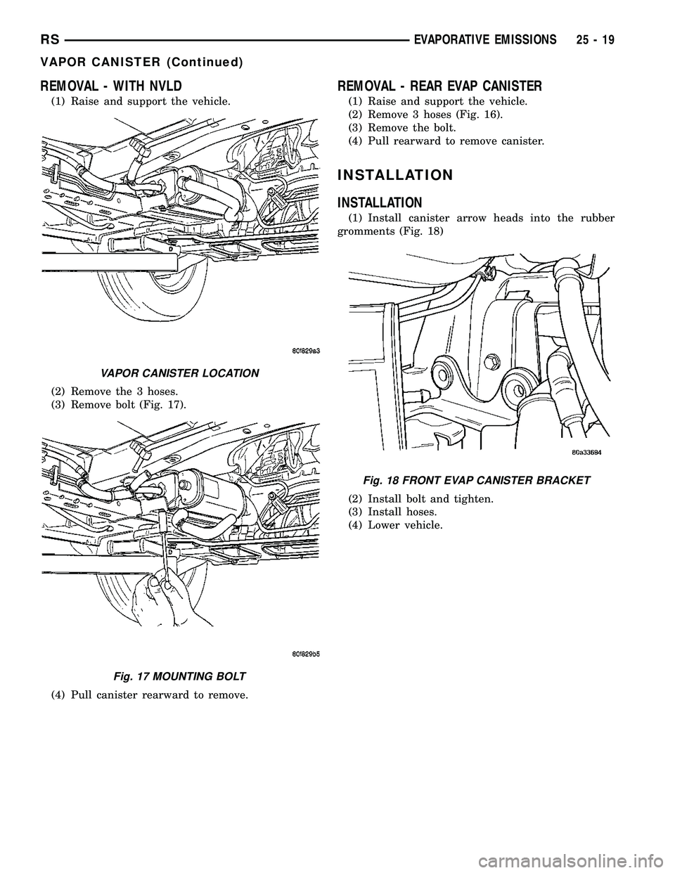 DODGE TOWN AND COUNTRY 2004  Service Manual REMOVAL - WITH NVLD
(1) Raise and support the vehicle.
(2) Remove the 3 hoses.
(3) Remove bolt (Fig. 17).
(4) Pull canister rearward to remove.
REMOVAL - REAR EVAP CANISTER
(1) Raise and support the v