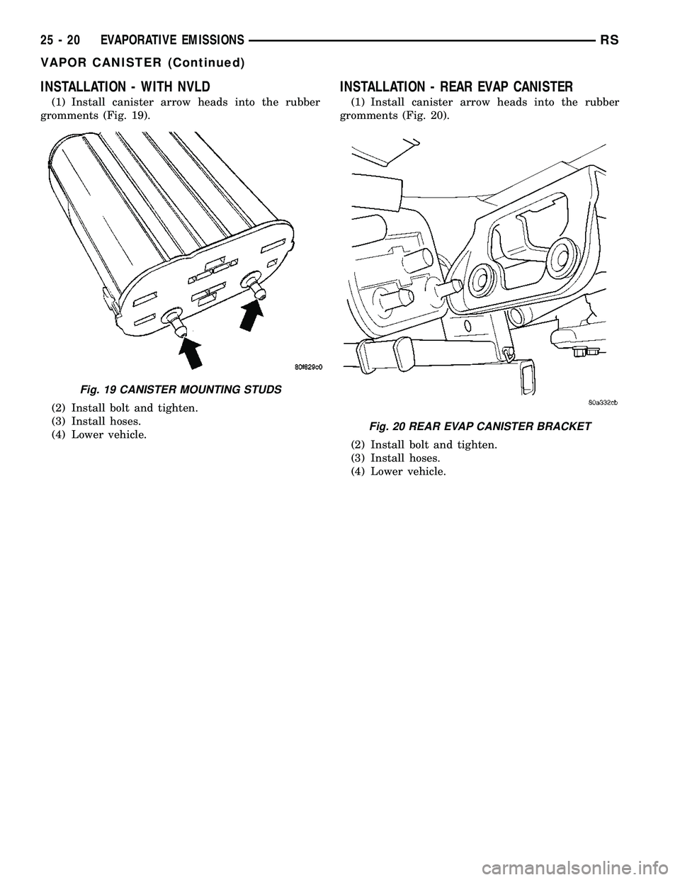 DODGE TOWN AND COUNTRY 2004  Service Manual INSTALLATION - WITH NVLD
(1) Install canister arrow heads into the rubber
gromments (Fig. 19).
(2) Install bolt and tighten.
(3) Install hoses.
(4) Lower vehicle.
INSTALLATION - REAR EVAP CANISTER
(1)