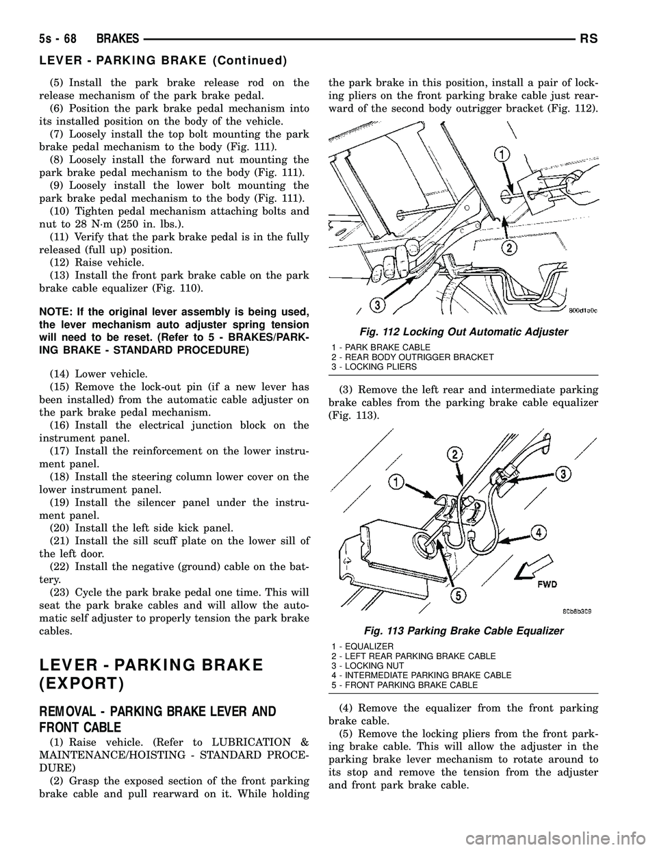 DODGE TOWN AND COUNTRY 2004 Service Manual (5) Install the park brake release rod on the
release mechanism of the park brake pedal. (6) Position the park brake pedal mechanism into
its installed position on the body of the vehicle. (7) Loosely DODGE TOWN AND COUNTRY 2004 Service Manual (5) Install the park brake release rod on the
release mechanism of the park brake pedal. (6) Position the park brake pedal mechanism into
its installed position on the body of the vehicle. (7) Loosely