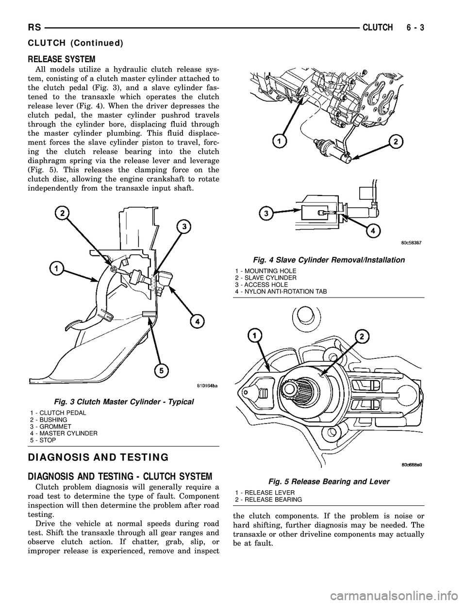 DODGE TOWN AND COUNTRY 2004 Service Manual RELEASE SYSTEM
All models utilize a hydraulic clutch release sys-
tem, conisting of a clutch master cylinder attached to
the clutch pedal (Fig. 3), and a slave cylinder fas-
tened to the transaxle whi DODGE TOWN AND COUNTRY 2004 Service Manual RELEASE SYSTEM
All models utilize a hydraulic clutch release sys-
tem, conisting of a clutch master cylinder attached to
the clutch pedal (Fig. 3), and a slave cylinder fas-
tened to the transaxle whi