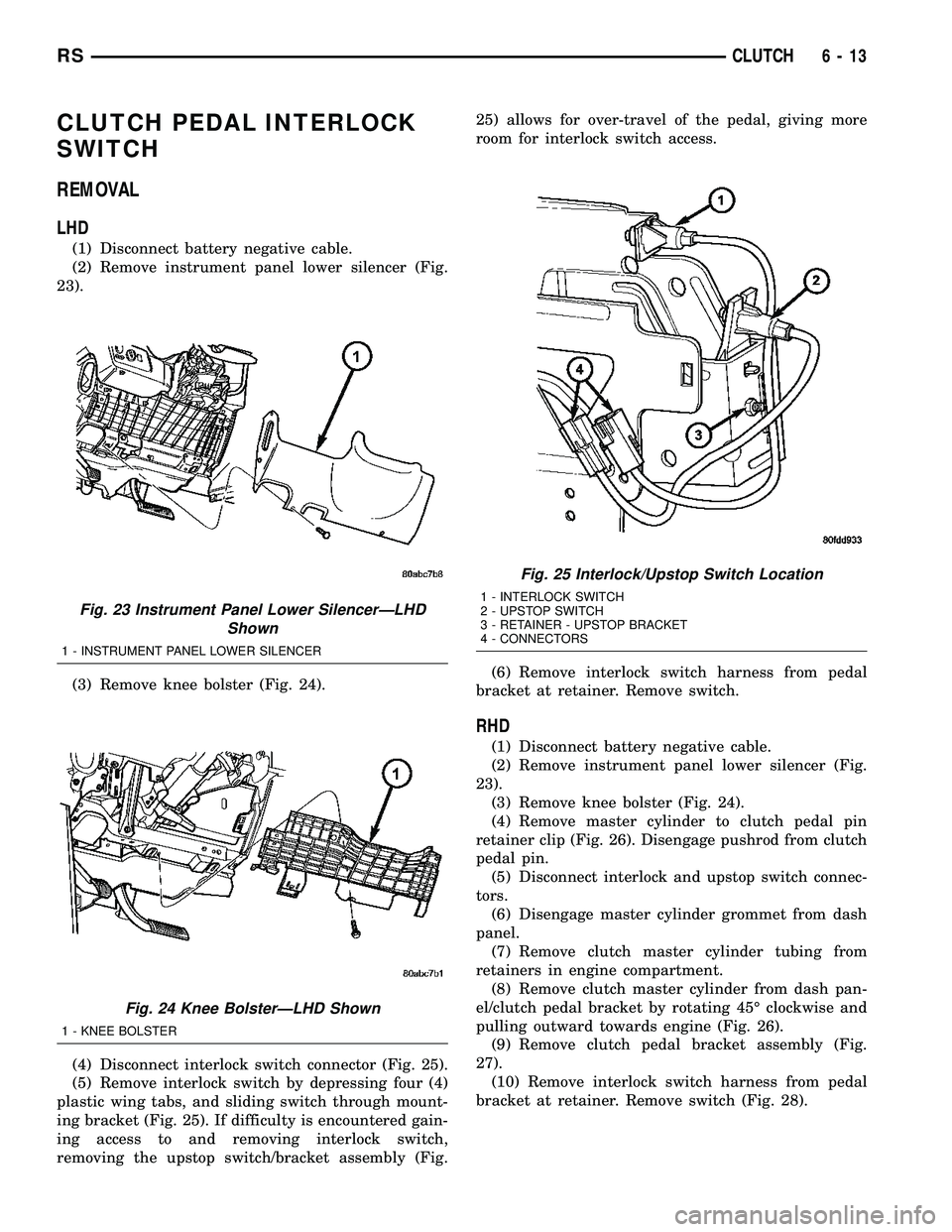 DODGE TOWN AND COUNTRY 2004 Service Manual CLUTCH PEDAL INTERLOCK
SWITCH
REMOVAL
LHD
(1) Disconnect battery negative cable.
(2) Remove instrument panel lower silencer (Fig.
23).
(3) Remove knee bolster (Fig. 24).
(4) Disconnect interlock switc DODGE TOWN AND COUNTRY 2004 Service Manual CLUTCH PEDAL INTERLOCK
SWITCH
REMOVAL
LHD
(1) Disconnect battery negative cable.
(2) Remove instrument panel lower silencer (Fig.
23).
(3) Remove knee bolster (Fig. 24).
(4) Disconnect interlock switc