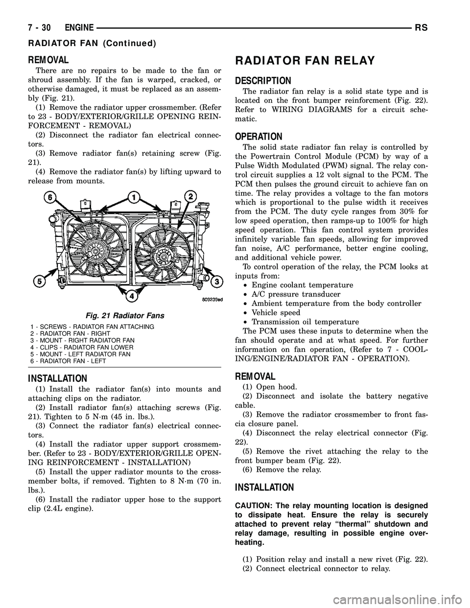 DODGE TOWN AND COUNTRY 2004 Service Manual REMOVAL
There are no repairs to be made to the fan or
shroud assembly. If the fan is warped, cracked, or
otherwise damaged, it must be replaced as an assem-
bly (Fig. 21).
(1) Remove the radiator uppe DODGE TOWN AND COUNTRY 2004 Service Manual REMOVAL
There are no repairs to be made to the fan or
shroud assembly. If the fan is warped, cracked, or
otherwise damaged, it must be replaced as an assem-
bly (Fig. 21).
(1) Remove the radiator uppe