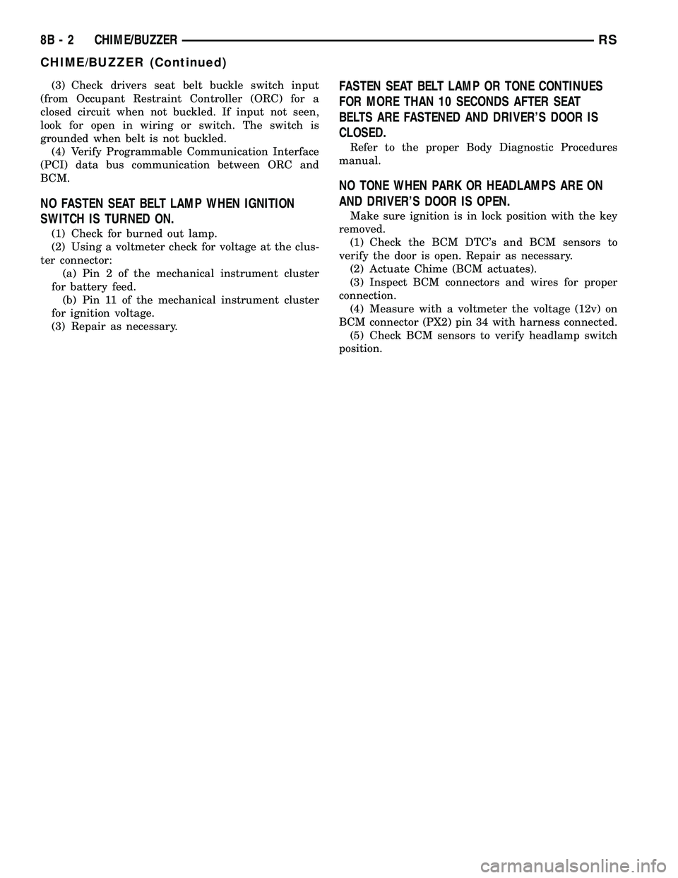 DODGE TOWN AND COUNTRY 2004  Service Manual (3) Check drivers seat belt buckle switch input
(from Occupant Restraint Controller (ORC) for a
closed circuit when not buckled. If input not seen,
look for open in wiring or switch. The switch is
gro