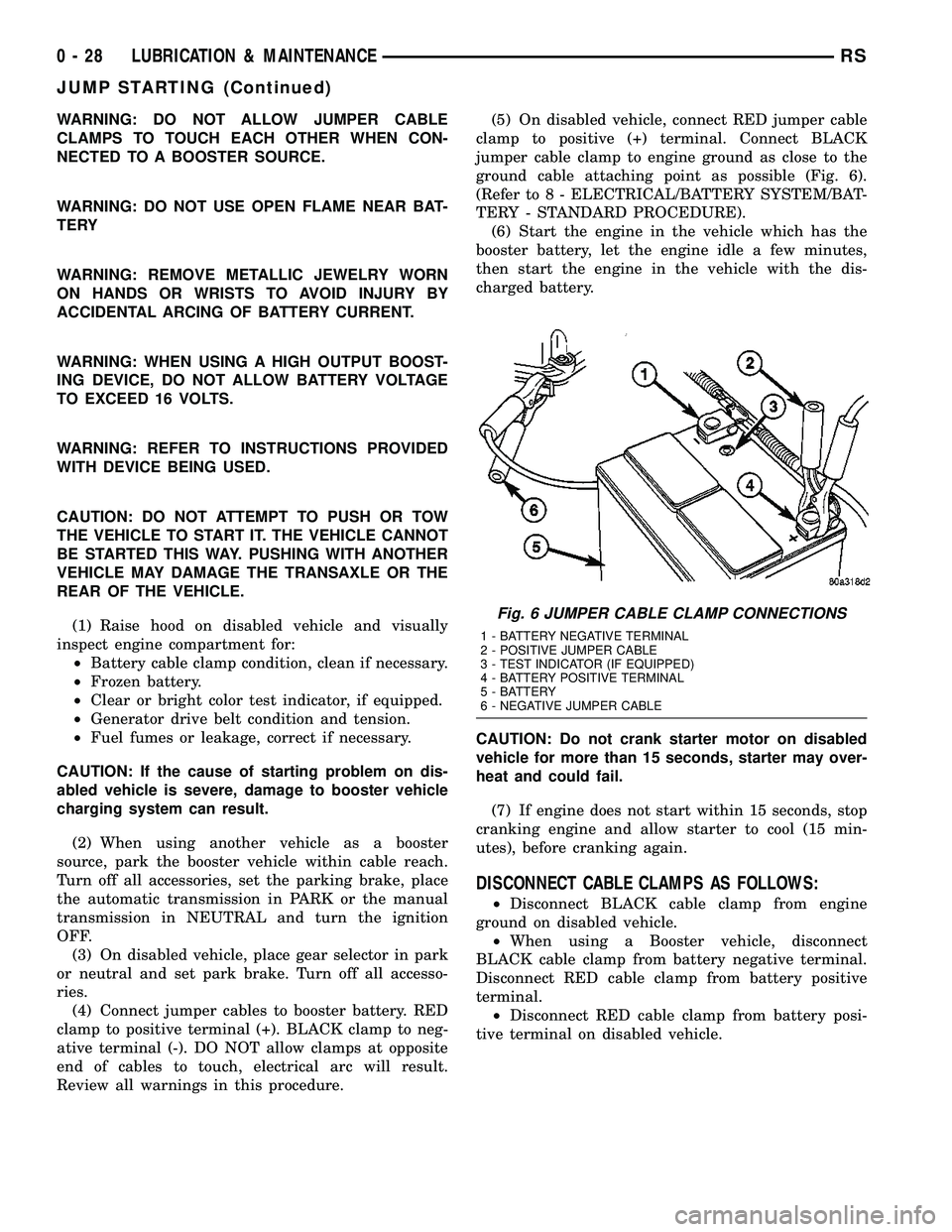 DODGE TOWN AND COUNTRY 2004 Workshop Manual WARNING: DO NOT ALLOW JUMPER CABLE
CLAMPS TO TOUCH EACH OTHER WHEN CON-
NECTED TO A BOOSTER SOURCE.
WARNING: DO NOT USE OPEN FLAME NEAR BAT-
TERY
WARNING: REMOVE METALLIC JEWELRY WORN
ON HANDS OR WRIS