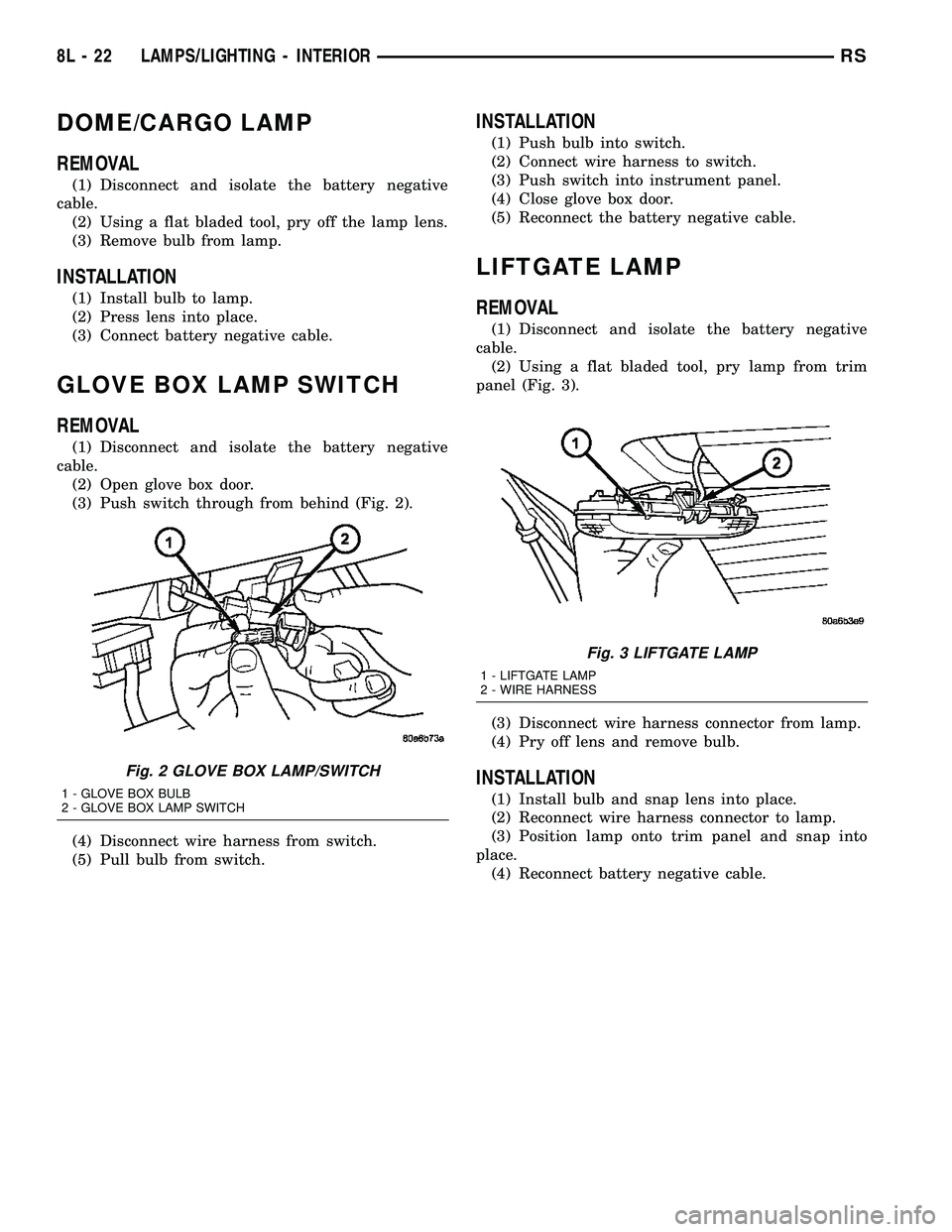 DODGE TOWN AND COUNTRY 2004 Service Manual DOME/CARGO LAMP
REMOVAL
(1) Disconnect and isolate the battery negative
cable.
(2) Using a flat bladed tool, pry off the lamp lens.
(3) Remove bulb from lamp.
INSTALLATION
(1) Install bulb to lamp.
(2 DODGE TOWN AND COUNTRY 2004 Service Manual DOME/CARGO LAMP
REMOVAL
(1) Disconnect and isolate the battery negative
cable.
(2) Using a flat bladed tool, pry off the lamp lens.
(3) Remove bulb from lamp.
INSTALLATION
(1) Install bulb to lamp.
(2
