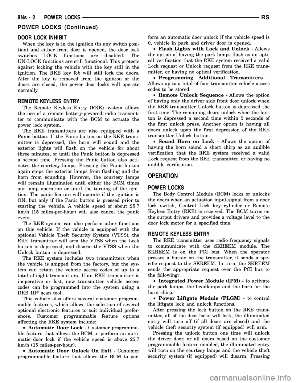 DODGE TOWN AND COUNTRY 2004 Service Manual DOOR LOCK INHIBIT
When the key is in the ignition (in any switch posi-
tion) and either front door is opened, the door lock
switches LOCK functions are disabled. The
UN-LOCK functions are still functi DODGE TOWN AND COUNTRY 2004 Service Manual DOOR LOCK INHIBIT
When the key is in the ignition (in any switch posi-
tion) and either front door is opened, the door lock
switches LOCK functions are disabled. The
UN-LOCK functions are still functi