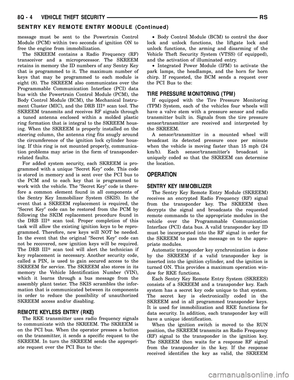 DODGE TOWN AND COUNTRY 2004 Service Manual message must be sent to the Powertrain Control
Module (PCM) within two seconds of ignition ON to
free the engine from immobilization.
The SKREEM contains a Radio Frequency (RF)
transceiver and a micro DODGE TOWN AND COUNTRY 2004 Service Manual message must be sent to the Powertrain Control
Module (PCM) within two seconds of ignition ON to
free the engine from immobilization.
The SKREEM contains a Radio Frequency (RF)
transceiver and a micro