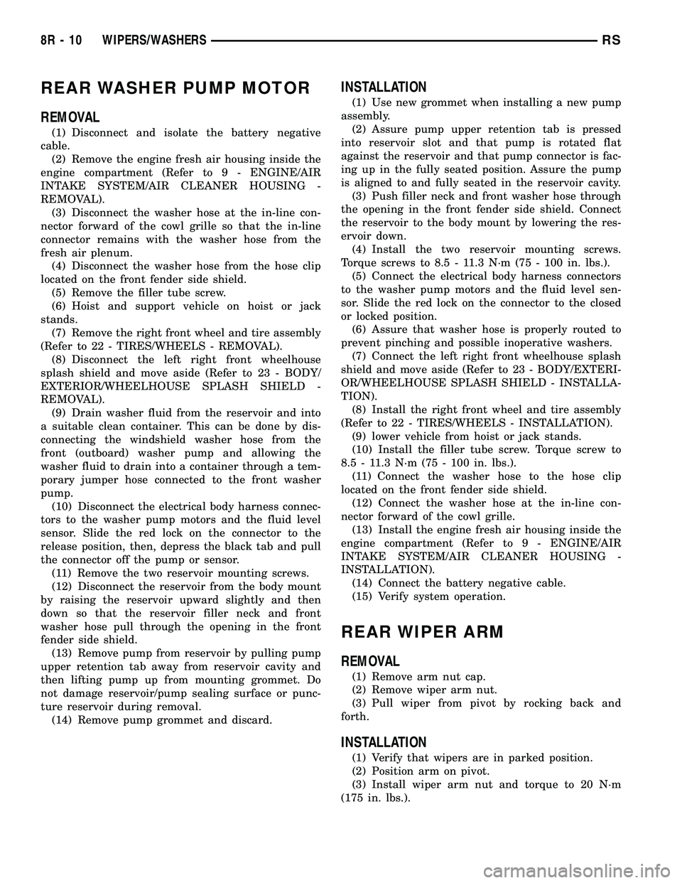 DODGE TOWN AND COUNTRY 2004 Service Manual REAR WASHER PUMP MOTOR
REMOVAL
(1) Disconnect and isolate the battery negative
cable.
(2) Remove the engine fresh air housing inside the
engine compartment (Refer to 9 - ENGINE/AIR
INTAKE SYSTEM/AIR C DODGE TOWN AND COUNTRY 2004 Service Manual REAR WASHER PUMP MOTOR
REMOVAL
(1) Disconnect and isolate the battery negative
cable.
(2) Remove the engine fresh air housing inside the
engine compartment (Refer to 9 - ENGINE/AIR
INTAKE SYSTEM/AIR C