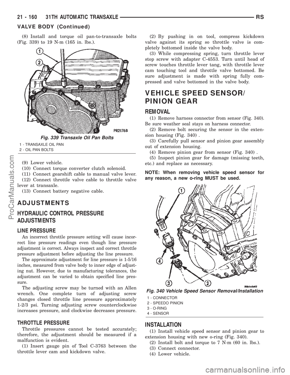 DODGE TOWN AND COUNTRY 2002 Service Manual (8) Install and torque oil pan-to-transaxle bolts
(Fig. 339) to 19 N´m (165 in. lbs.).
(9) Lower vehicle.
(10) Connect torque converter clutch solenoid.
(11) Connect gearshift cable to manual valve l DODGE TOWN AND COUNTRY 2002 Service Manual (8) Install and torque oil pan-to-transaxle bolts
(Fig. 339) to 19 N´m (165 in. lbs.).
(9) Lower vehicle.
(10) Connect torque converter clutch solenoid.
(11) Connect gearshift cable to manual valve l