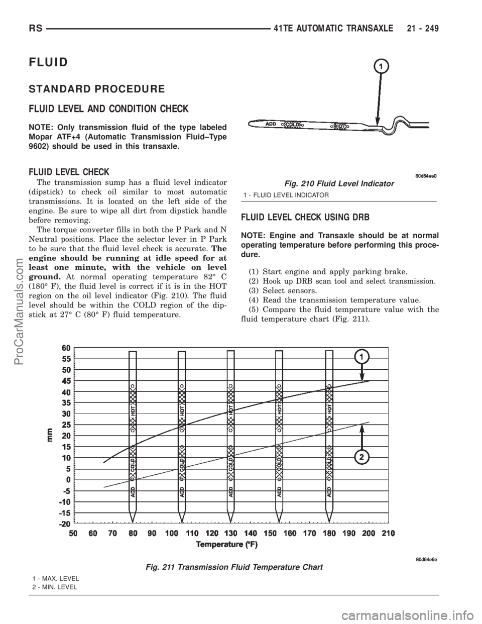 DODGE TOWN AND COUNTRY 2002 Service Manual FLUID
STANDARD PROCEDURE
FLUID LEVEL AND CONDITION CHECK
NOTE: Only transmission fluid of the type labeled
Mopar ATF+4 (Automatic Transmission Fluid±Type
9602) should be used in this transaxle.
FLUID DODGE TOWN AND COUNTRY 2002 Service Manual FLUID
STANDARD PROCEDURE
FLUID LEVEL AND CONDITION CHECK
NOTE: Only transmission fluid of the type labeled
Mopar ATF+4 (Automatic Transmission Fluid±Type
9602) should be used in this transaxle.
FLUID