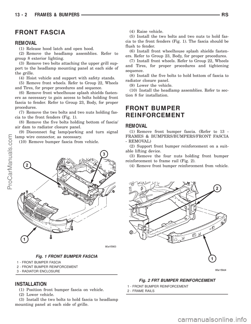 DODGE TOWN AND COUNTRY 2001 Service Manual FRONT FASCIA
REMOVAL
(1) Release hood latch and open hood.
(2) Remove the headlamp assemblies. Refer to
group 8 exterior lighting.
(3) Remove two bolts attaching the upper grill sup-
port to the headl DODGE TOWN AND COUNTRY 2001 Service Manual FRONT FASCIA
REMOVAL
(1) Release hood latch and open hood.
(2) Remove the headlamp assemblies. Refer to
group 8 exterior lighting.
(3) Remove two bolts attaching the upper grill sup-
port to the headl