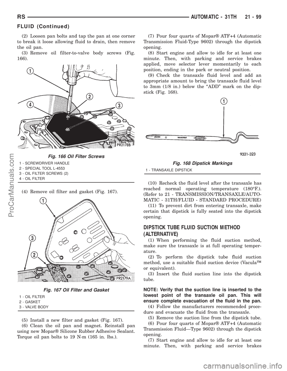 DODGE TOWN AND COUNTRY 2001 Service Manual (2) Loosen pan bolts and tap the pan at one corner
to break it loose allowing fluid to drain, then remove
the oil pan.
(3) Remove oil filter-to-valve body screws (Fig.
166).
(4) Remove oil filter and DODGE TOWN AND COUNTRY 2001 Service Manual (2) Loosen pan bolts and tap the pan at one corner
to break it loose allowing fluid to drain, then remove
the oil pan.
(3) Remove oil filter-to-valve body screws (Fig.
166).
(4) Remove oil filter and