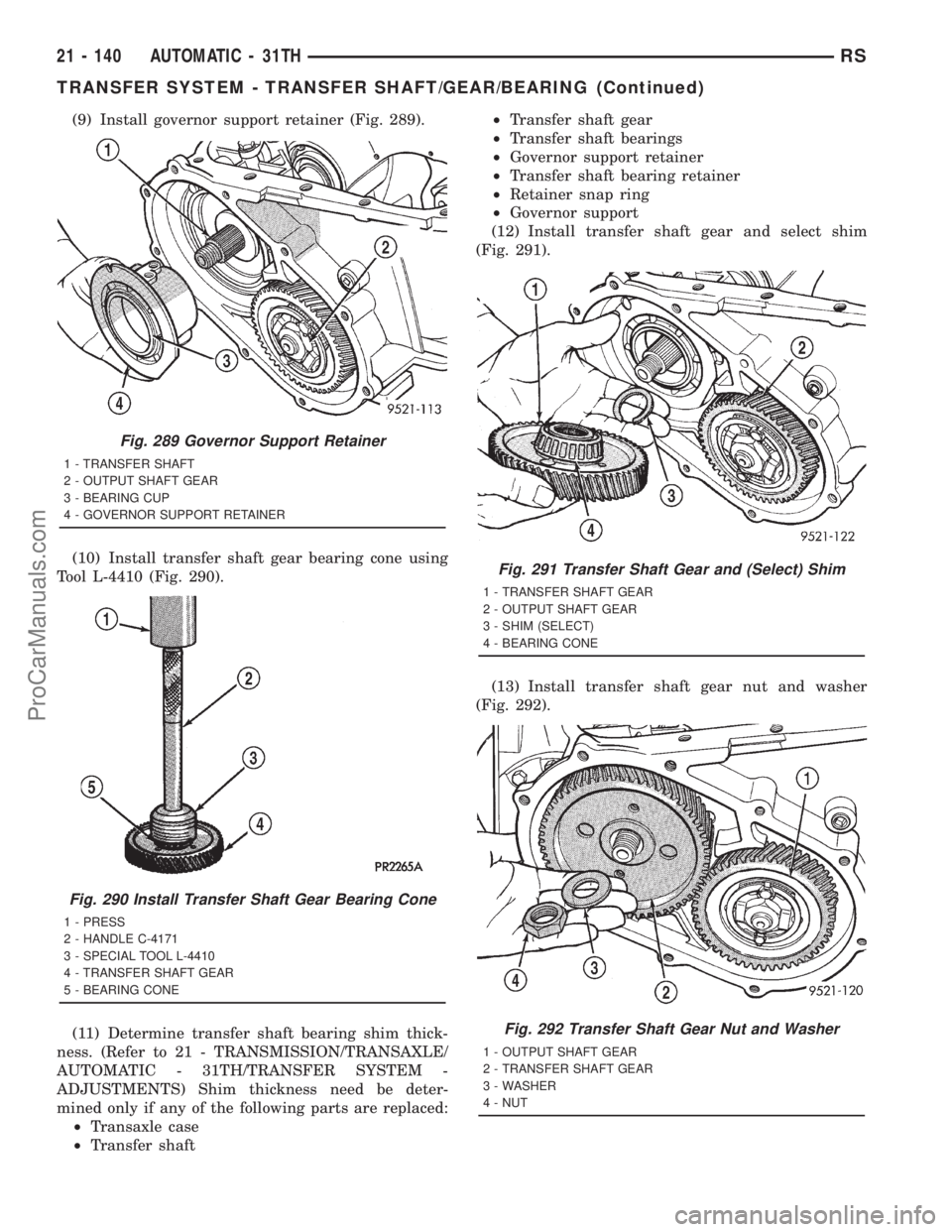 DODGE TOWN AND COUNTRY 2001 Service Manual (9) Install governor support retainer (Fig. 289).
(10) Install transfer shaft gear bearing cone using
Tool L-4410 (Fig. 290).
(11) Determine transfer shaft bearing shim thick-
ness. (Refer to 21 - TRA DODGE TOWN AND COUNTRY 2001 Service Manual (9) Install governor support retainer (Fig. 289).
(10) Install transfer shaft gear bearing cone using
Tool L-4410 (Fig. 290).
(11) Determine transfer shaft bearing shim thick-
ness. (Refer to 21 - TRA