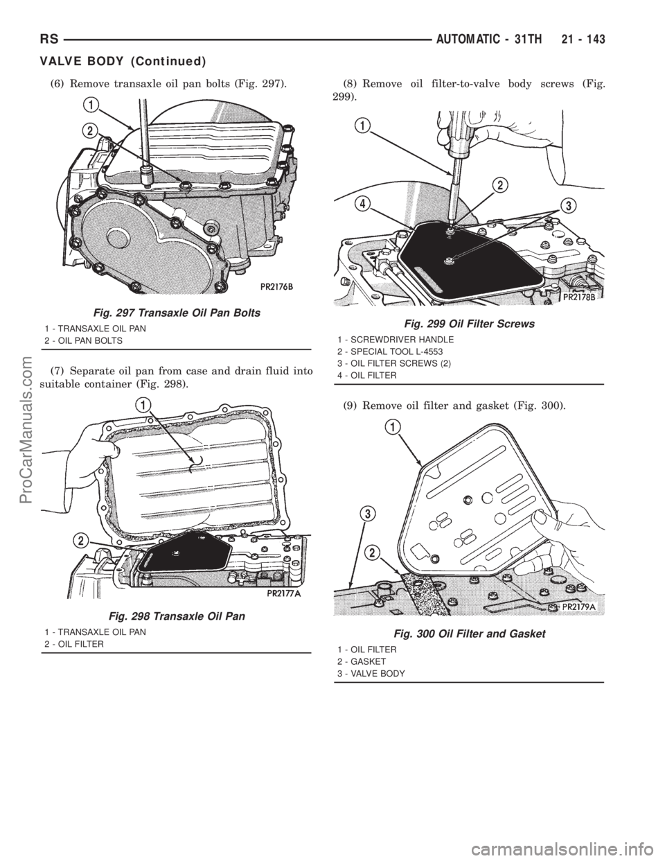 DODGE TOWN AND COUNTRY 2001 Service Manual (6) Remove transaxle oil pan bolts (Fig. 297).
(7) Separate oil pan from case and drain fluid into
suitable container (Fig. 298).(8) Remove oil filter-to-valve body screws (Fig.
299).
(9) Remove oil f DODGE TOWN AND COUNTRY 2001 Service Manual (6) Remove transaxle oil pan bolts (Fig. 297).
(7) Separate oil pan from case and drain fluid into
suitable container (Fig. 298).(8) Remove oil filter-to-valve body screws (Fig.
299).
(9) Remove oil f