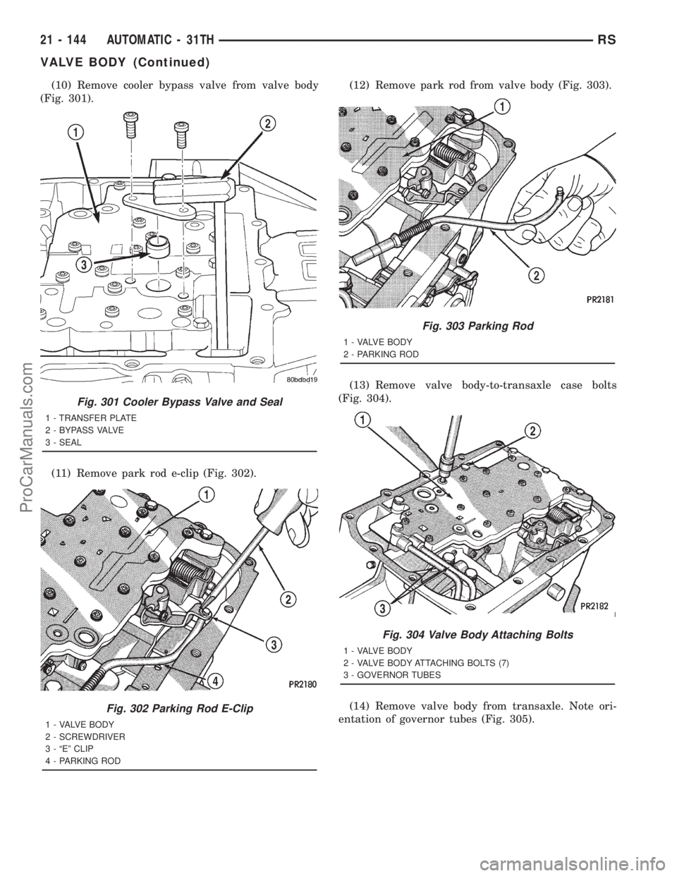 DODGE TOWN AND COUNTRY 2001 Service Manual (10) Remove cooler bypass valve from valve body
(Fig. 301).
(11) Remove park rod e-clip (Fig. 302).(12) Remove park rod from valve body (Fig. 303).
(13) Remove valve body-to-transaxle case bolts
(Fig. DODGE TOWN AND COUNTRY 2001 Service Manual (10) Remove cooler bypass valve from valve body
(Fig. 301).
(11) Remove park rod e-clip (Fig. 302).(12) Remove park rod from valve body (Fig. 303).
(13) Remove valve body-to-transaxle case bolts
(Fig.