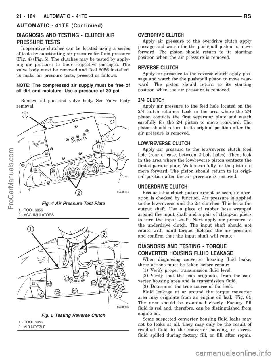 DODGE TOWN AND COUNTRY 2001 Service Manual DIAGNOSIS AND TESTING - CLUTCH AIR
PRESSURE TESTS
Inoperative clutches can be located using a series
of tests by substituting air pressure for fluid pressure
(Fig. 4) (Fig. 5). The clutches may be tes DODGE TOWN AND COUNTRY 2001 Service Manual DIAGNOSIS AND TESTING - CLUTCH AIR
PRESSURE TESTS
Inoperative clutches can be located using a series
of tests by substituting air pressure for fluid pressure
(Fig. 4) (Fig. 5). The clutches may be tes