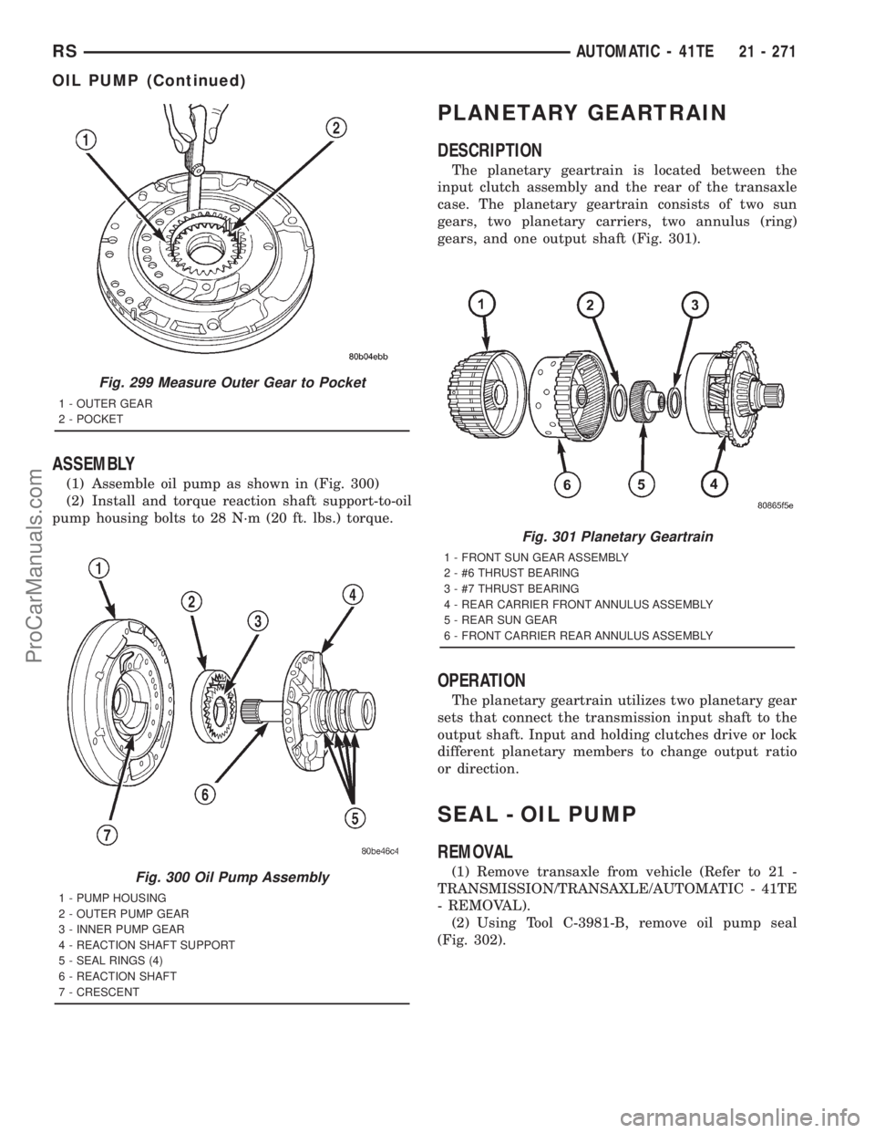 DODGE TOWN AND COUNTRY 2001 Service Manual ASSEMBLY
(1) Assemble oil pump as shown in (Fig. 300)
(2) Install and torque reaction shaft support-to-oil
pump housing bolts to 28 N´m (20 ft. lbs.) torque.
PLANETARY GEARTRAIN
DESCRIPTION
The plane DODGE TOWN AND COUNTRY 2001 Service Manual ASSEMBLY
(1) Assemble oil pump as shown in (Fig. 300)
(2) Install and torque reaction shaft support-to-oil
pump housing bolts to 28 N´m (20 ft. lbs.) torque.
PLANETARY GEARTRAIN
DESCRIPTION
The plane