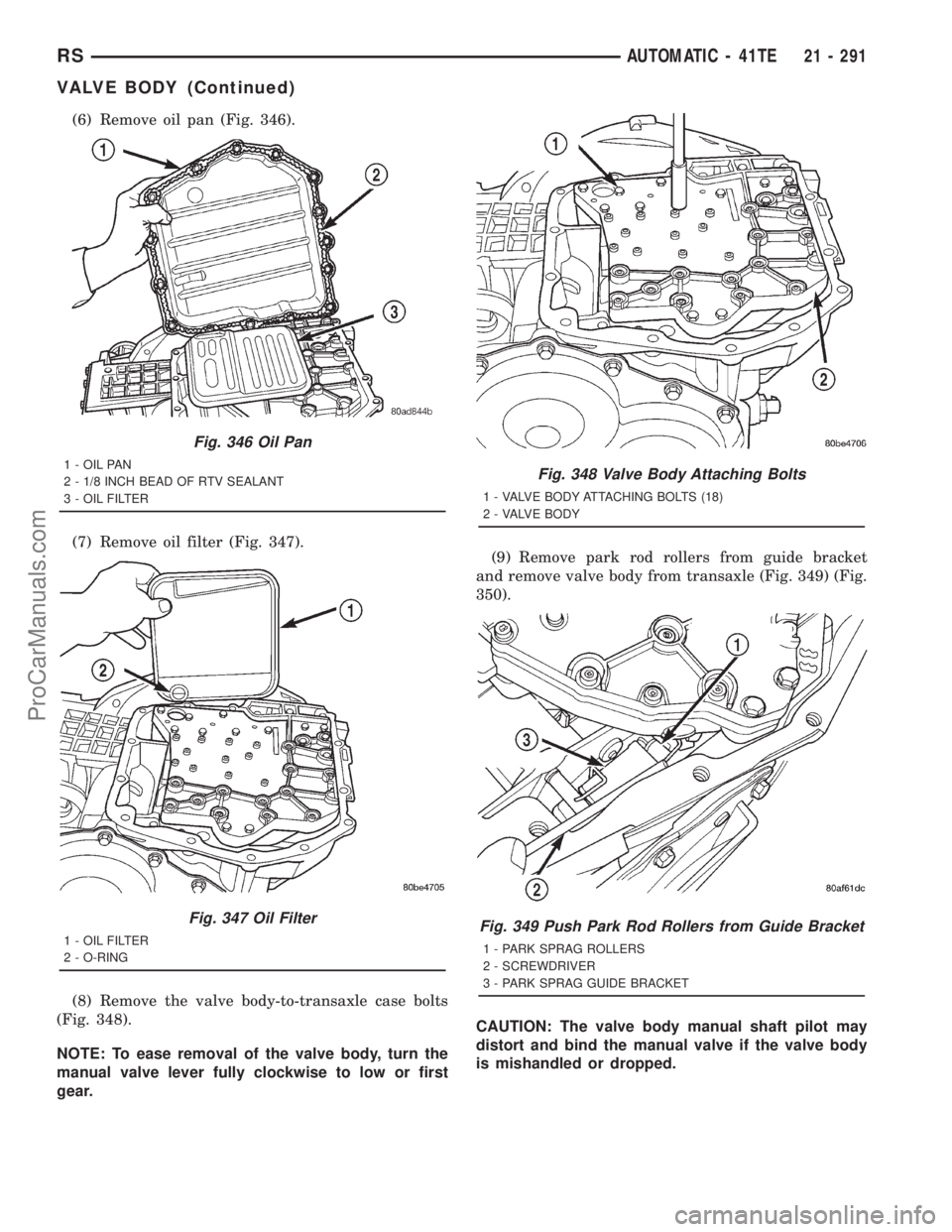 DODGE TOWN AND COUNTRY 2001 Service Manual (6) Remove oil pan (Fig. 346).
(7) Remove oil filter (Fig. 347).
(8) Remove the valve body-to-transaxle case bolts
(Fig. 348).
NOTE: To ease removal of the valve body, turn the
manual valve lever full DODGE TOWN AND COUNTRY 2001 Service Manual (6) Remove oil pan (Fig. 346).
(7) Remove oil filter (Fig. 347).
(8) Remove the valve body-to-transaxle case bolts
(Fig. 348).
NOTE: To ease removal of the valve body, turn the
manual valve lever full