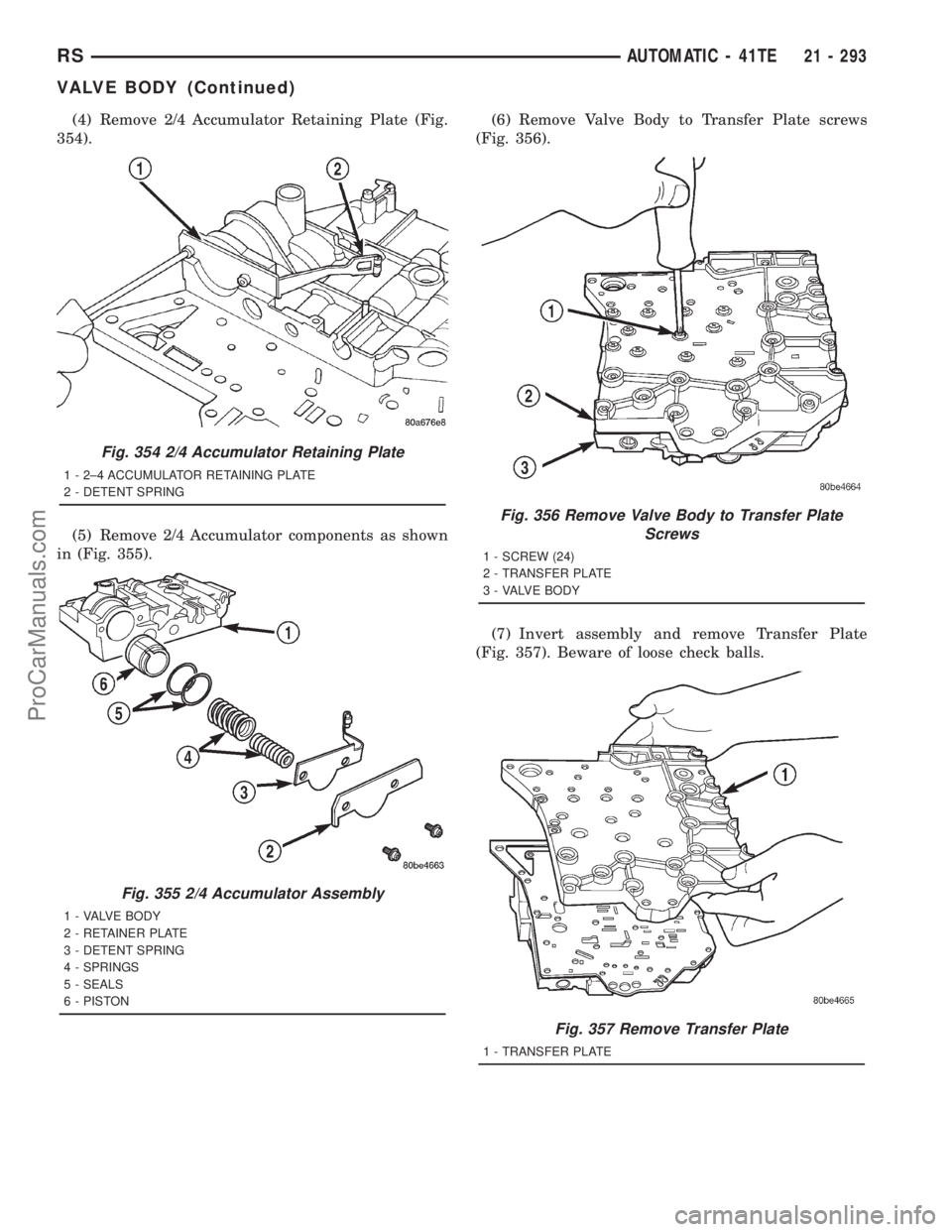 DODGE TOWN AND COUNTRY 2001 Service Manual (4) Remove 2/4 Accumulator Retaining Plate (Fig.
354).
(5) Remove 2/4 Accumulator components as shown
in (Fig. 355).(6) Remove Valve Body to Transfer Plate screws
(Fig. 356).
(7) Invert assembly and r DODGE TOWN AND COUNTRY 2001 Service Manual (4) Remove 2/4 Accumulator Retaining Plate (Fig.
354).
(5) Remove 2/4 Accumulator components as shown
in (Fig. 355).(6) Remove Valve Body to Transfer Plate screws
(Fig. 356).
(7) Invert assembly and r