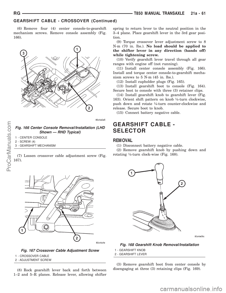 DODGE TOWN AND COUNTRY 2001 Service Manual (6) Remove four (4) center console-to-gearshift
mechanism screws. Remove console assembly (Fig.
166).
(7) Loosen crossover cable adjustment screw (Fig.
167).
(8) Rock gearshift lever back and forth be DODGE TOWN AND COUNTRY 2001 Service Manual (6) Remove four (4) center console-to-gearshift
mechanism screws. Remove console assembly (Fig.
166).
(7) Loosen crossover cable adjustment screw (Fig.
167).
(8) Rock gearshift lever back and forth be