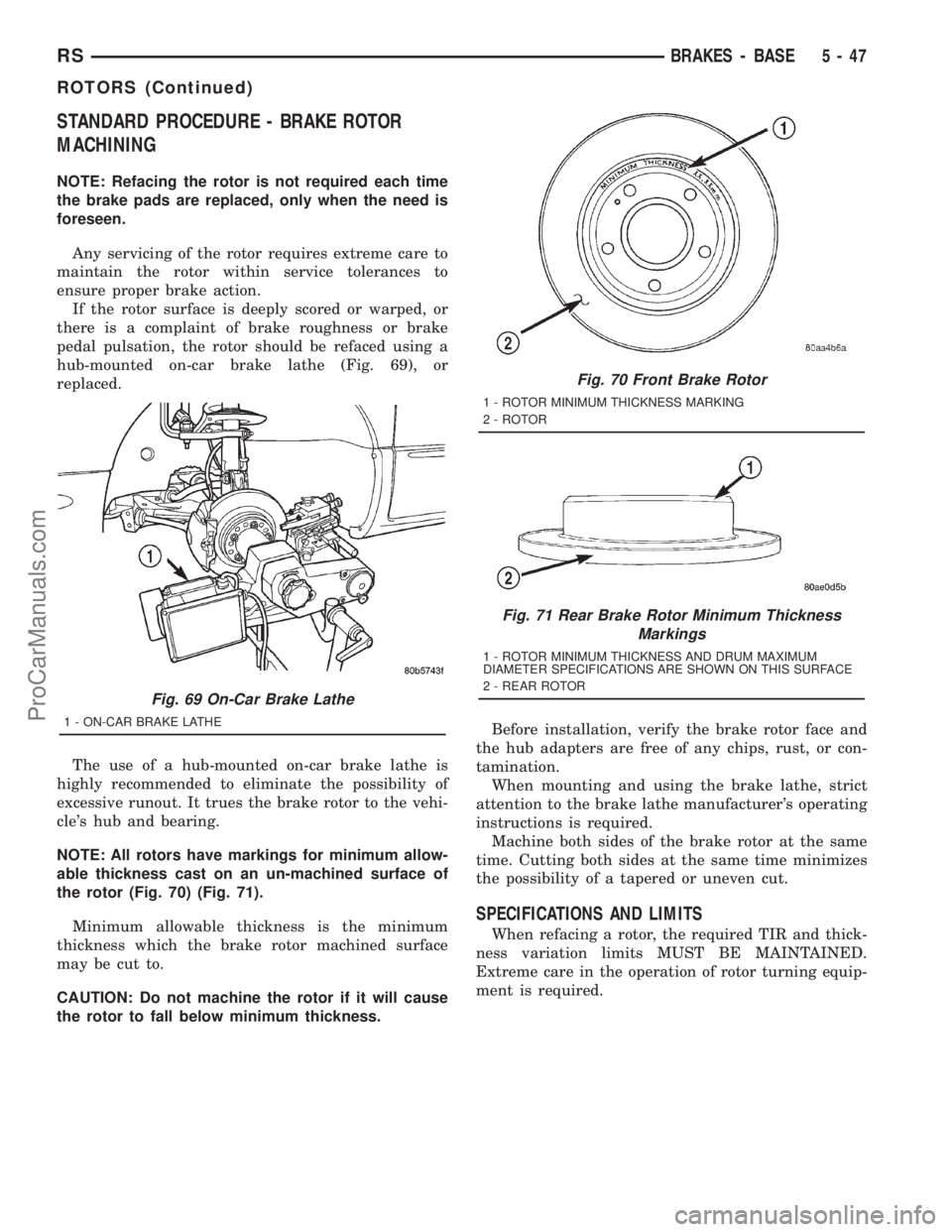 DODGE TOWN AND COUNTRY 2001 Service Manual STANDARD PROCEDURE - BRAKE ROTOR
MACHINING
NOTE: Refacing the rotor is not required each time
the brake pads are replaced, only when the need is
foreseen.
Any servicing of the rotor requires extreme c DODGE TOWN AND COUNTRY 2001 Service Manual STANDARD PROCEDURE - BRAKE ROTOR
MACHINING
NOTE: Refacing the rotor is not required each time
the brake pads are replaced, only when the need is
foreseen.
Any servicing of the rotor requires extreme c