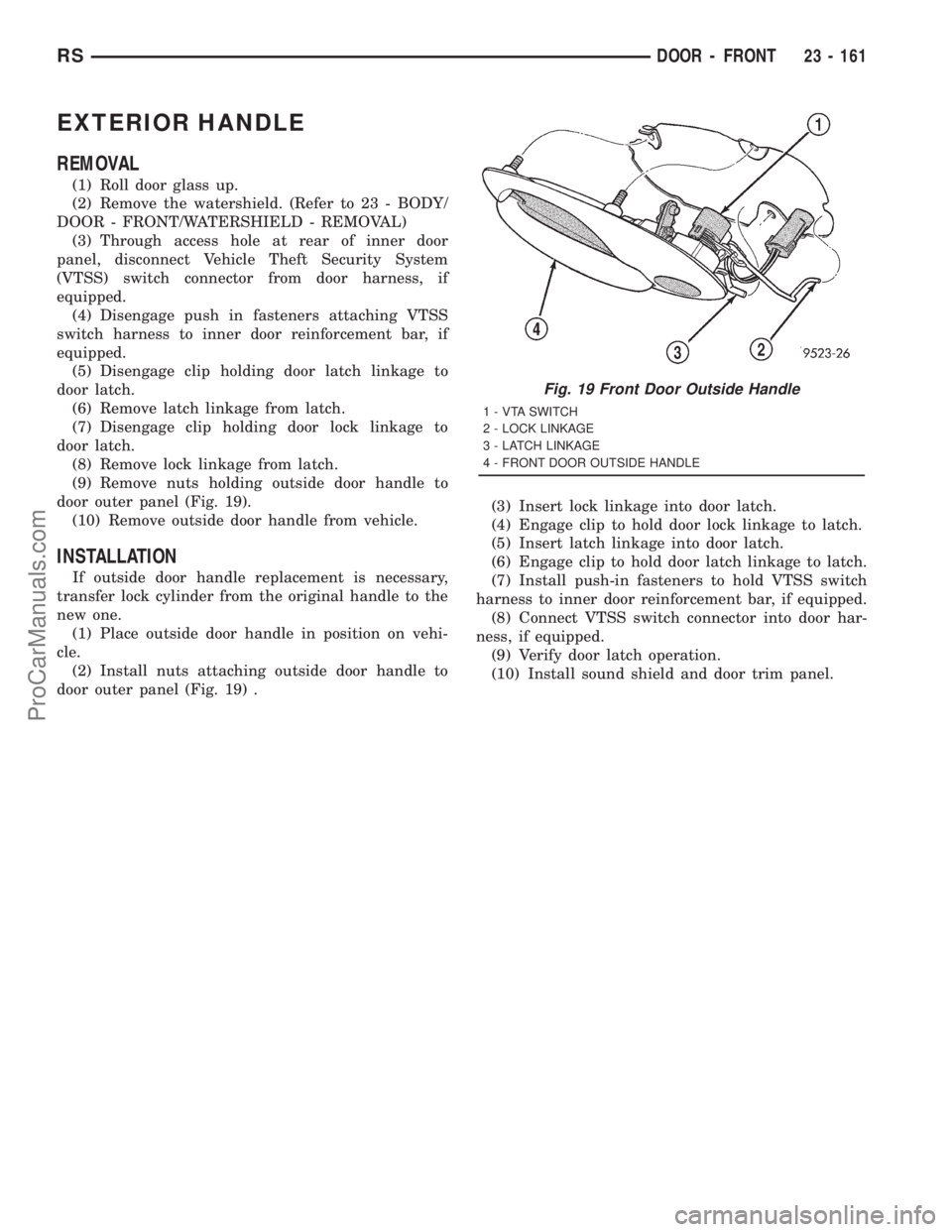 DODGE TOWN AND COUNTRY 2001 Service Manual EXTERIOR HANDLE
REMOVAL
(1) Roll door glass up.
(2) Remove the watershield. (Refer to 23 - BODY/
DOOR - FRONT/WATERSHIELD - REMOVAL)
(3) Through access hole at rear of inner door
panel, disconnect Veh DODGE TOWN AND COUNTRY 2001 Service Manual EXTERIOR HANDLE
REMOVAL
(1) Roll door glass up.
(2) Remove the watershield. (Refer to 23 - BODY/
DOOR - FRONT/WATERSHIELD - REMOVAL)
(3) Through access hole at rear of inner door
panel, disconnect Veh