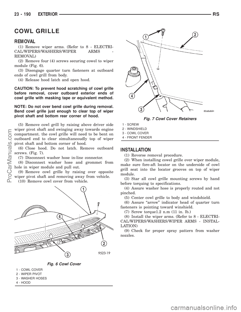 DODGE TOWN AND COUNTRY 2001 Service Manual COWL GRILLE
REMOVAL
(1) Remove wiper arms. (Refer to 8 - ELECTRI-
CAL/WIPERS/WASHERS/WIPER ARMS -
REMOVAL)
(2) Remove four (4) screws securing cowel to wiper
module (Fig. 6).
(3) Disengage quarter tur DODGE TOWN AND COUNTRY 2001 Service Manual COWL GRILLE
REMOVAL
(1) Remove wiper arms. (Refer to 8 - ELECTRI-
CAL/WIPERS/WASHERS/WIPER ARMS -
REMOVAL)
(2) Remove four (4) screws securing cowel to wiper
module (Fig. 6).
(3) Disengage quarter tur