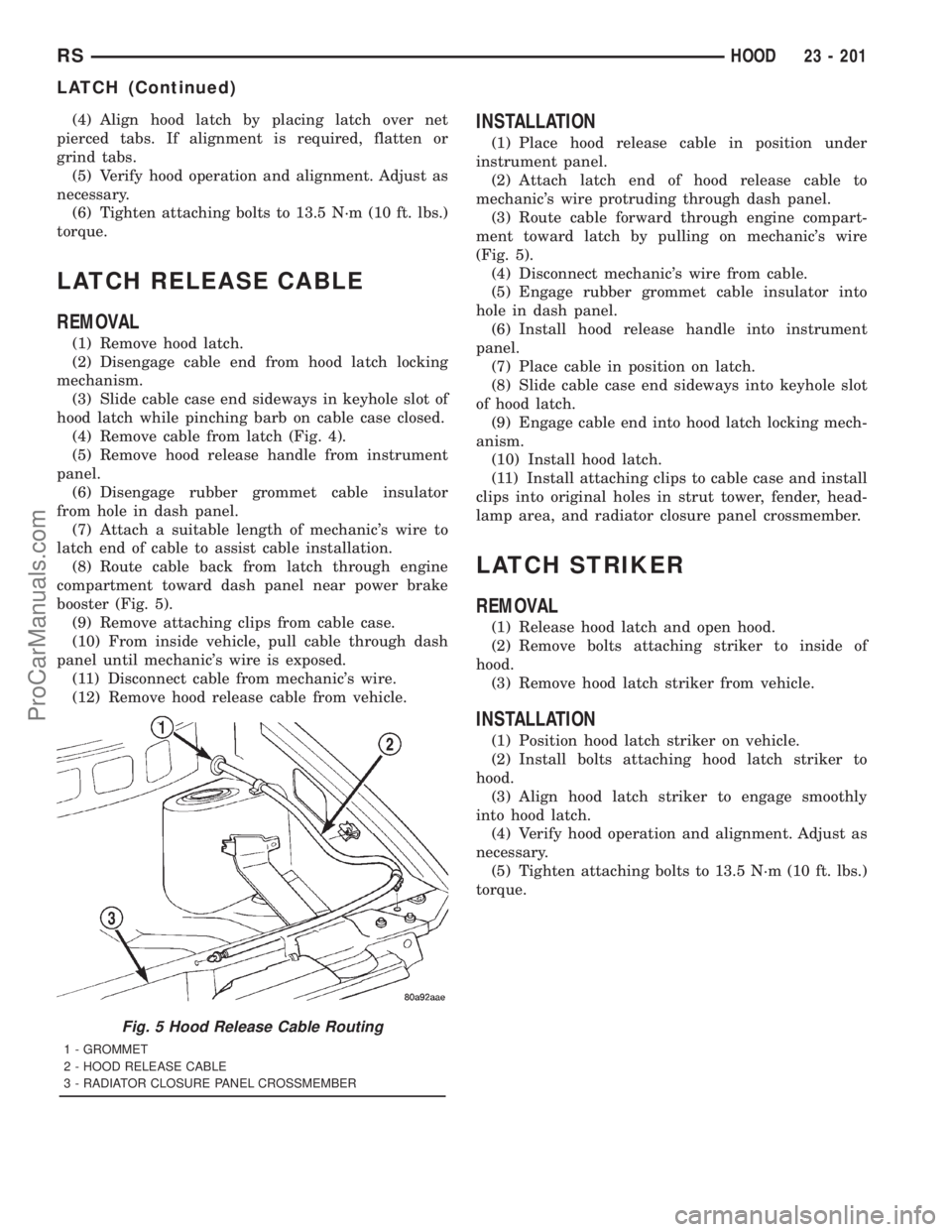DODGE TOWN AND COUNTRY 2001 Service Manual (4) Align hood latch by placing latch over net
pierced tabs. If alignment is required, flatten or
grind tabs.
(5) Verify hood operation and alignment. Adjust as
necessary.
(6) Tighten attaching bolts DODGE TOWN AND COUNTRY 2001 Service Manual (4) Align hood latch by placing latch over net
pierced tabs. If alignment is required, flatten or
grind tabs.
(5) Verify hood operation and alignment. Adjust as
necessary.
(6) Tighten attaching bolts
