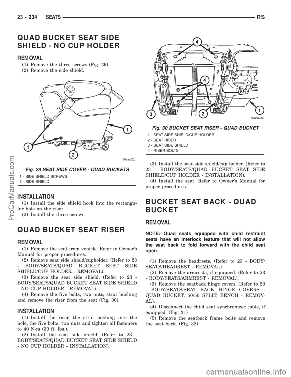 DODGE TOWN AND COUNTRY 2001 Service Manual QUAD BUCKET SEAT SIDE
SHIELD - NO CUP HOLDER
REMOVAL
(1) Remove the three screws (Fig. 29).
(2) Remove the side shield.
INSTALLATION
(1) Install the side shield hook into the rectangu-
lar hole on the DODGE TOWN AND COUNTRY 2001 Service Manual QUAD BUCKET SEAT SIDE
SHIELD - NO CUP HOLDER
REMOVAL
(1) Remove the three screws (Fig. 29).
(2) Remove the side shield.
INSTALLATION
(1) Install the side shield hook into the rectangu-
lar hole on the