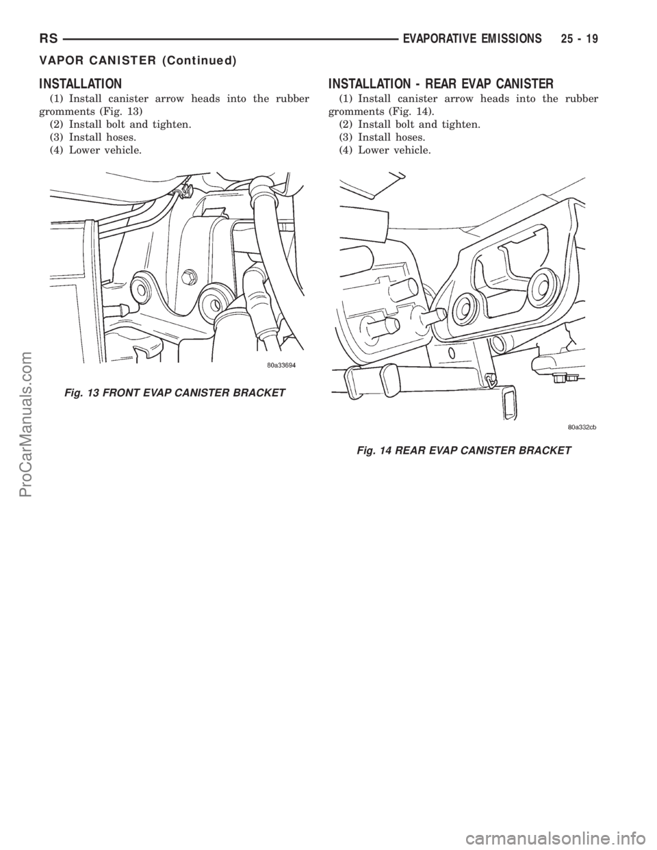 DODGE TOWN AND COUNTRY 2001 Service Manual INSTALLATION
(1) Install canister arrow heads into the rubber
gromments (Fig. 13)
(2) Install bolt and tighten.
(3) Install hoses.
(4) Lower vehicle.
INSTALLATION - REAR EVAP CANISTER
(1) Install cani DODGE TOWN AND COUNTRY 2001 Service Manual INSTALLATION
(1) Install canister arrow heads into the rubber
gromments (Fig. 13)
(2) Install bolt and tighten.
(3) Install hoses.
(4) Lower vehicle.
INSTALLATION - REAR EVAP CANISTER
(1) Install cani