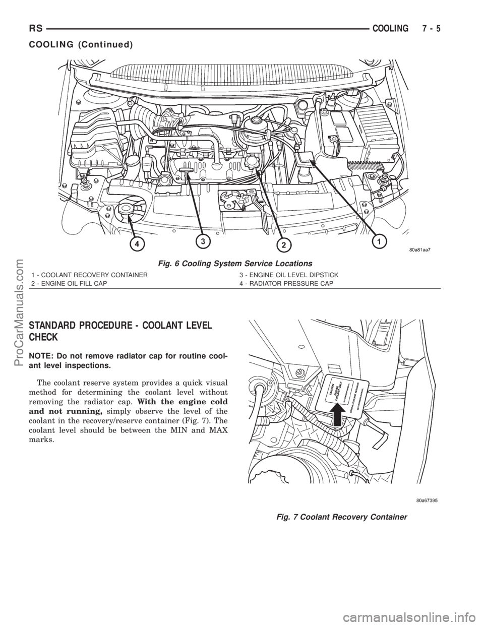 DODGE TOWN AND COUNTRY 2001 Service Manual STANDARD PROCEDURE - COOLANT LEVEL
CHECK
NOTE: Do not remove radiator cap for routine cool-
ant level inspections.
The coolant reserve system provides a quick visual
method for determining the coolant DODGE TOWN AND COUNTRY 2001 Service Manual STANDARD PROCEDURE - COOLANT LEVEL
CHECK
NOTE: Do not remove radiator cap for routine cool-
ant level inspections.
The coolant reserve system provides a quick visual
method for determining the coolant