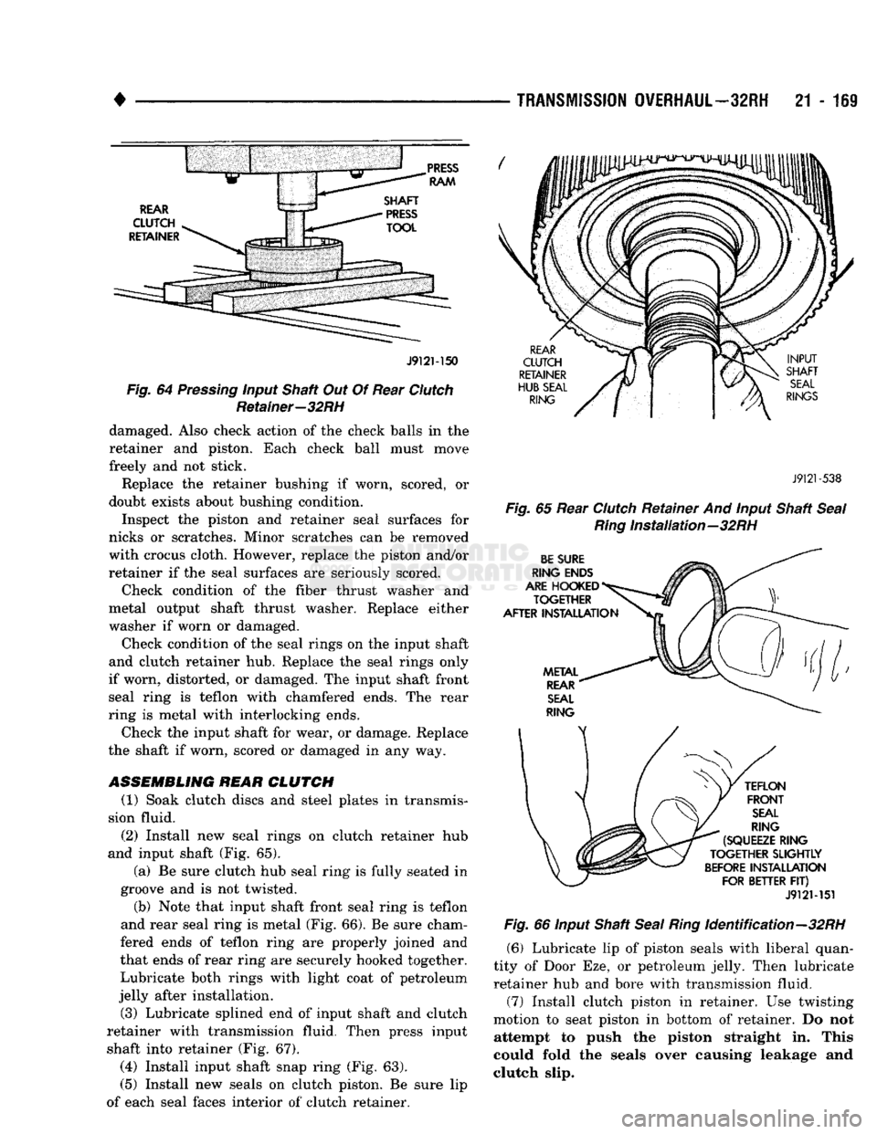 DODGE TRUCK 1993 Service Repair Manual
•
TRANSMISSION
OVERHAUL—32RH
21 - 111
J9121-150
Fig. 64 Pressing input Shaft Out Of Rear Clutch Retainer—32RH damaged. Also check action of the check balls in the
retainer and piston. DODGE TRUCK 1993 Service Repair Manual
•
TRANSMISSION
OVERHAUL—32RH
21 - 111
J9121-150
Fig. 64 Pressing input Shaft Out Of Rear Clutch Retainer—32RH damaged. Also check action of the check balls in the
retainer and piston.