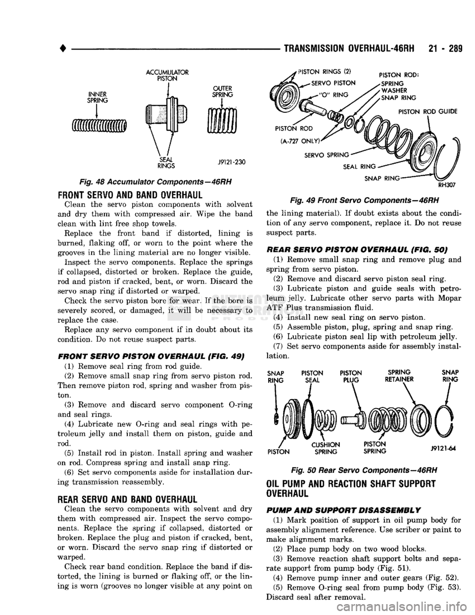 DODGE TRUCK 1993 Service Repair Manual
TRANSMISSION
0VERHAUL-46RH
21 - 289
ACCUMULATOR PISTON
INNER
SPRING
OUTER
SPRING
SEAL
RINGS
J9121-230
Fig.
48
Accumulator
Components—46RH
FRONT
SERVO
AND BAND OVERHAUL
DODGE TRUCK 1993 Service Repair Manual
TRANSMISSION
0VERHAUL-46RH
21 - 289
ACCUMULATOR PISTON
INNER
SPRING
OUTER
SPRING
SEAL
RINGS
J9121-230
Fig.
48
Accumulator
Components—46RH
FRONT
SERVO
AND BAND OVERHAUL