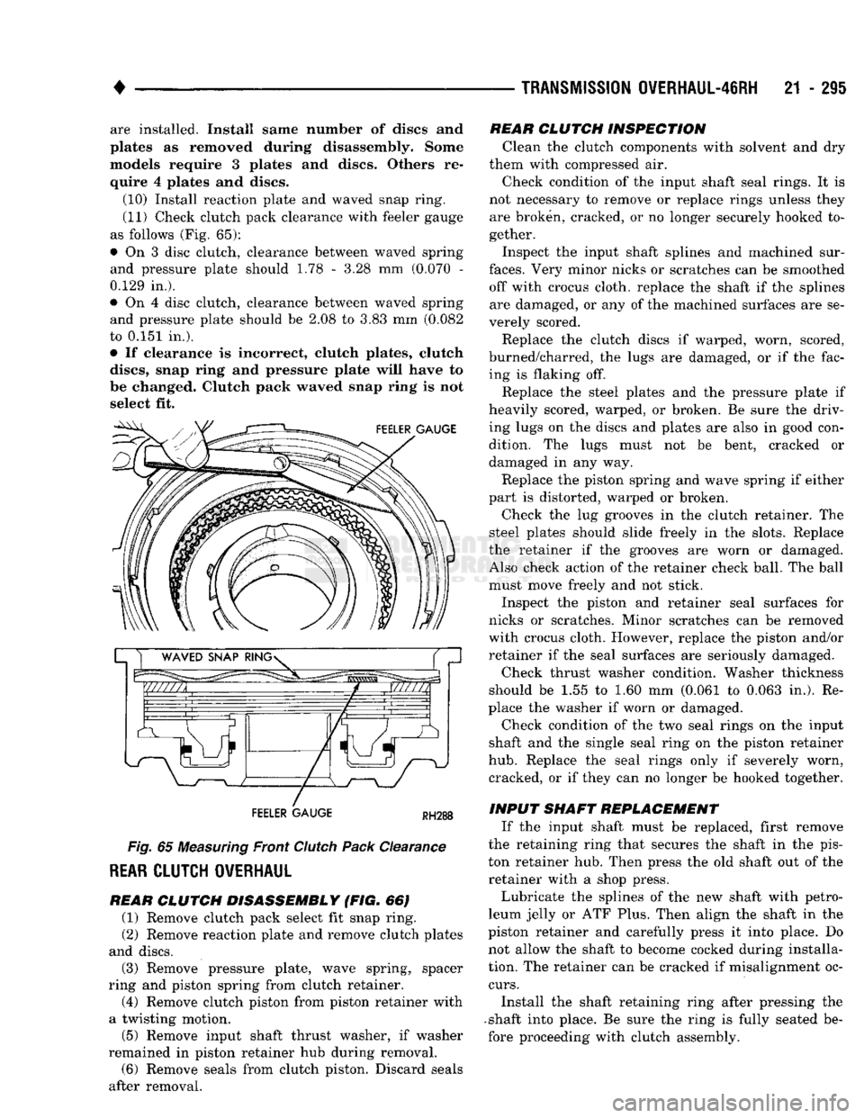 DODGE TRUCK 1993 Service Repair Manual
•
TRANSMISSION
OVERHAUL-46RH
21 - 295 are installed. Install same number of discs and
plates as removed during disassembly. Some
models require 3 plates and discs. Others re quire 4 plates DODGE TRUCK 1993 Service Repair Manual
•
TRANSMISSION
OVERHAUL-46RH
21 - 295 are installed. Install same number of discs and
plates as removed during disassembly. Some
models require 3 plates and discs. Others re quire 4 plates