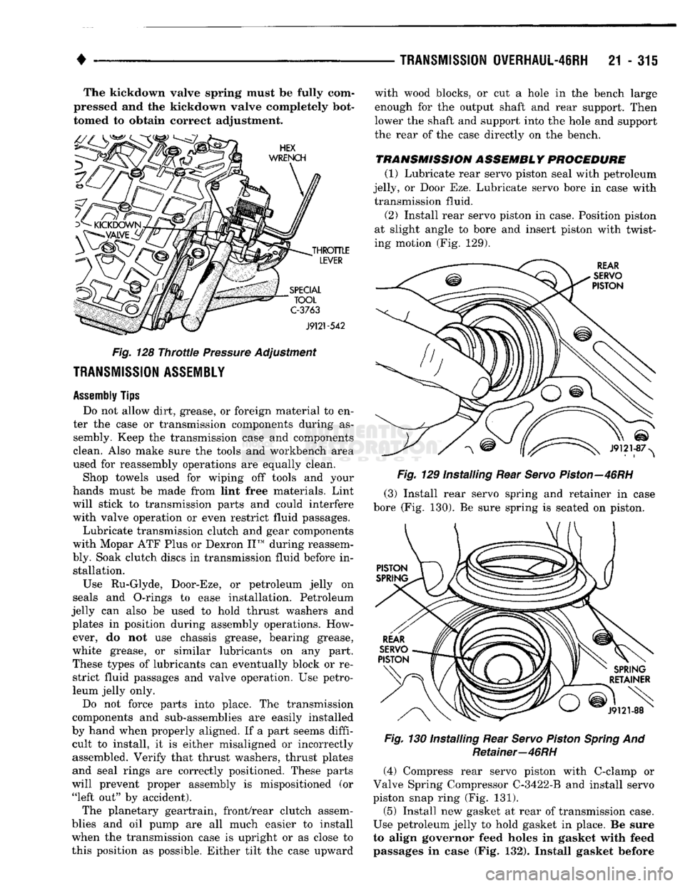 DODGE TRUCK 1993  Service Repair Manual 
• 

TRANSMISSION
 OVERHAUL-46RH
 21 - 315 
The kickdown valve spring must be fully com­
pressed and the kickdown valve completely bot­
tomed to obtain correct adjustment. 
 Fig.
 128
 Throttle
 P