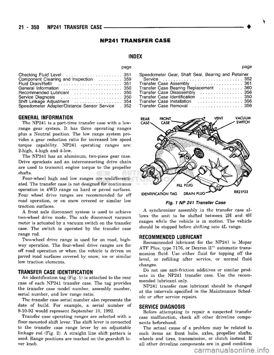 DODGE TRUCK 1993 Service Repair Manual
21 - 350 NP241
TRANSFER CASE
• NP241 TRANSFER CASE
INDEl
page
Checking
Fluid
Level
351
Component Cleaning
and
Inspection
359
Fluid
Drain/Refill
351
General
Information
350 DODGE TRUCK 1993 Service Repair Manual
21 - 350 NP241
TRANSFER CASE
• NP241 TRANSFER CASE
INDEl
page
Checking
Fluid
Level
351
Component Cleaning
and
Inspection
359
Fluid
Drain/Refill
351
General
Information
350