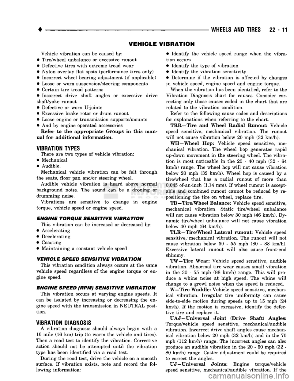 DODGE TRUCK 1993 Service Repair Manual
•
WHEELS
AND
TIRES
22-11 VEHICLE VIBRATION
Vehicle vibration can
be
caused by:
• Tire/wheel unbalance
or
excessive runout
• Defective tires with extreme tread wear
• Nylon overl DODGE TRUCK 1993 Service Repair Manual
•
WHEELS
AND
TIRES
22-11 VEHICLE VIBRATION
Vehicle vibration can
be
caused by:
• Tire/wheel unbalance
or
excessive runout
• Defective tires with extreme tread wear
• Nylon overl