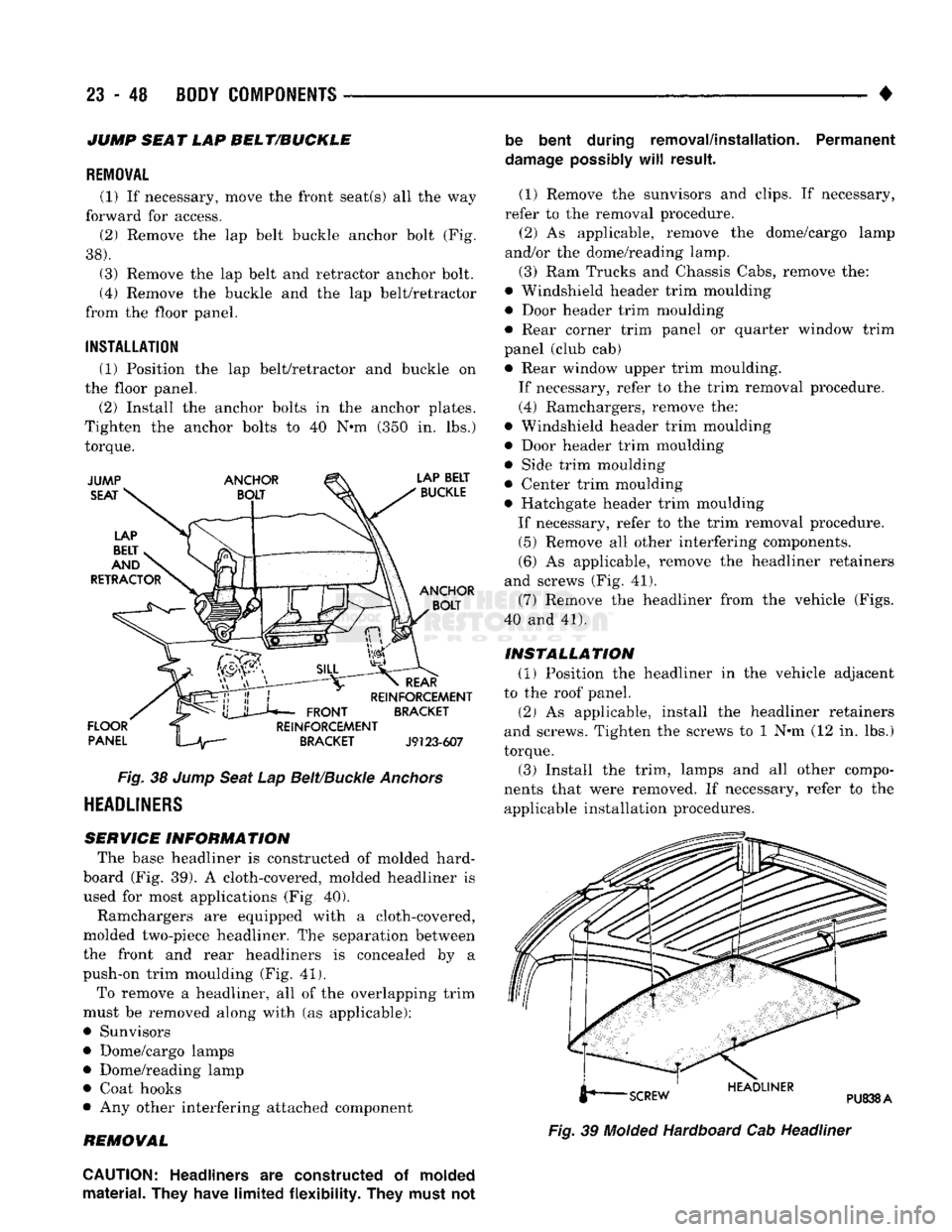 DODGE TRUCK 1993 Service Repair Manual
23
- 48
BODY COMPONENTS
JUMP SEAT LAP BELT/BUCKLE
REMOVAL
(1) If necessary, move the front seat(s) all the way
forward for access. (2) Remove the lap belt buckle anchor bolt (Fig.
38).
DODGE TRUCK 1993 Service Repair Manual
23
- 48
BODY COMPONENTS
JUMP SEAT LAP BELT/BUCKLE
REMOVAL
(1) If necessary, move the front seat(s) all the way
forward for access. (2) Remove the lap belt buckle anchor bolt (Fig.
38).