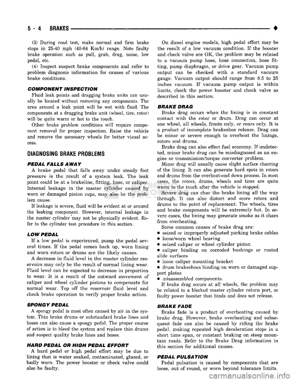 DODGE TRUCK 1993 Service Repair Manual
5
- 4
BRAKES
• (3) During road test, make normal and firm brake
stops in 25-40 mph (40-64 Km/h) range. Note faulty
brake operation such as pull, grab, drag, noise, low
pedal, etc.
(4) Inspe DODGE TRUCK 1993 Service Repair Manual
5
- 4
BRAKES
• (3) During road test, make normal and firm brake
stops in 25-40 mph (40-64 Km/h) range. Note faulty
brake operation such as pull, grab, drag, noise, low
pedal, etc.
(4) Inspe