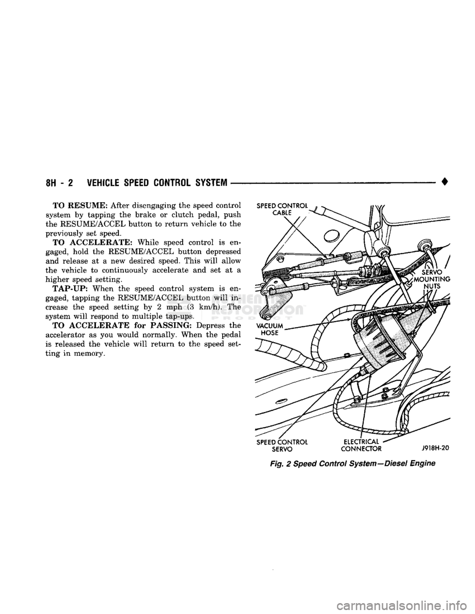 DODGE TRUCK 1993 Service Repair Manual
8H - 2
VEHICLE SPEED CONTROL SYSTEM
• TO RESUME: After disengaging the speed control
system by tapping the brake or clutch pedal, push
the RESUME/ACCEL button to return vehicle to the
previou DODGE TRUCK 1993 Service Repair Manual
8H - 2
VEHICLE SPEED CONTROL SYSTEM
• TO RESUME: After disengaging the speed control
system by tapping the brake or clutch pedal, push
the RESUME/ACCEL button to return vehicle to the
previou