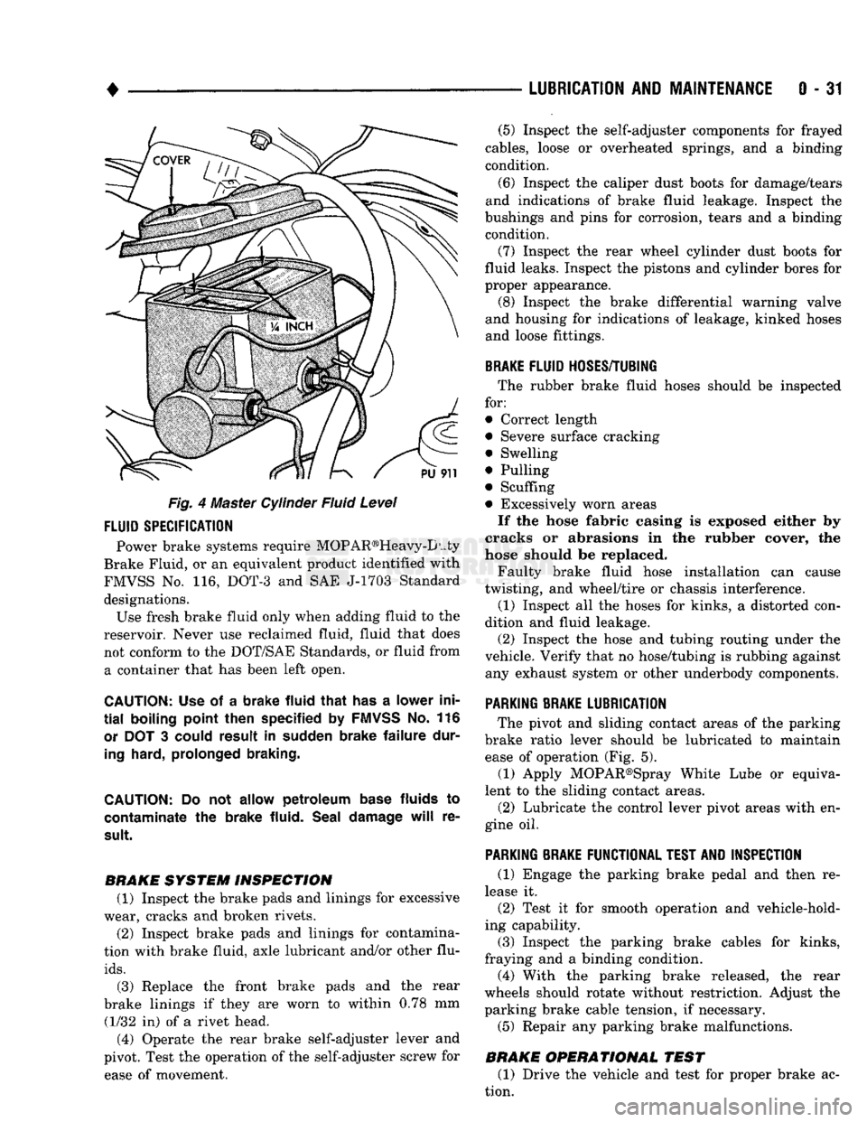DODGE TRUCK 1993  Service Service Manual 
• 

LUBRICATION
 AND
 MAINTENANCE
 0 - 31 
Fig. 4 Master Cylinder Fluid Level 
 FLUID
 SPECIFICATION 

Power brake systems require MOP AR®Heavy-D uty 
Brake Fluid, or an equivalent product identif