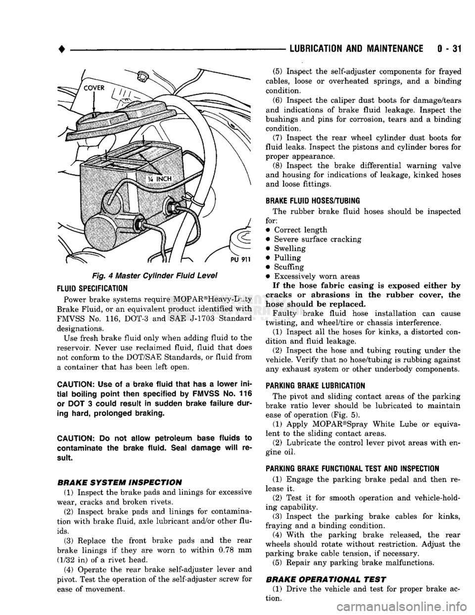 DODGE TRUCK 1993  Service Repair Manual 
• 

LUBRICATION
 AND
 MAINTENANCE
 0 - 31 
Fig. 4 Master Cylinder Fluid Level 
 FLUID
 SPECIFICATION 

Power brake systems require MOP AR®Heavy-D uty 
Brake Fluid, or an equivalent product identif