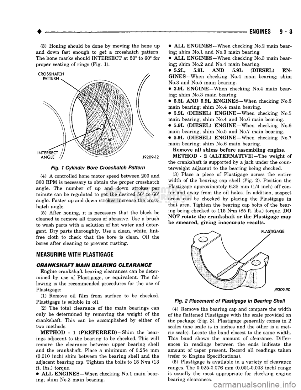 DODGE TRUCK 1993  Service Repair Manual 
• 

ENGINES
 9 - 3 
(3) Honing
 should be
 done
 by moving the
 hone
 up 

and down
 fast
 enough
 to get a Crosshatch pattern. 

The hone
 marks should
 INTERSECT
 at 50° to 60° for 

proper sea