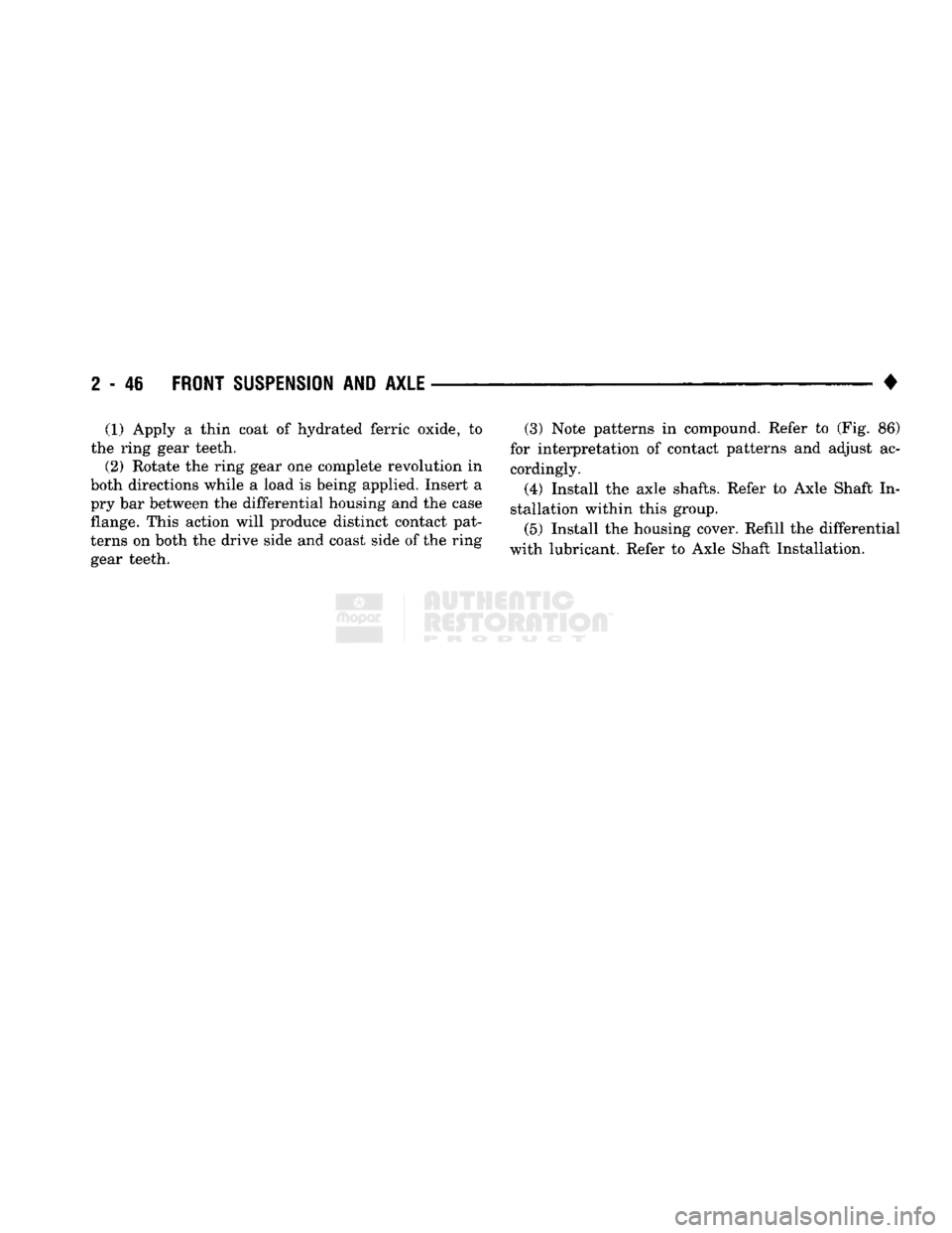 DODGE TRUCK 1993 Service Owners Manual
2
- 46
FRONT
SUSPENSION
AND
AXLE
• (1) Apply a thin coat of hydrated ferric oxide, to
the ring gear teeth. (2) Rotate the ring gear one complete revolution in
both directions while a load DODGE TRUCK 1993 Service Owners Manual
2
- 46
FRONT
SUSPENSION
AND
AXLE
• (1) Apply a thin coat of hydrated ferric oxide, to
the ring gear teeth. (2) Rotate the ring gear one complete revolution in
both directions while a load
