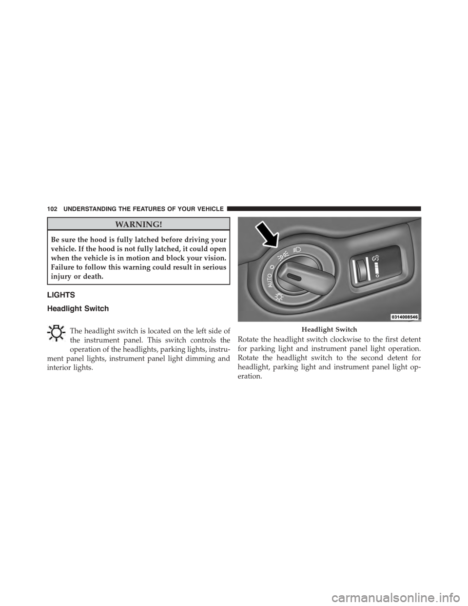 DODGE VIPER 2015 VX / 3.G Owners Manual WARNING!
Be sure the hood is fully latched before driving your
vehicle. If the hood is not fully latched, it could open
when the vehicle is in motion and block your vision.
Failure to follow this warn