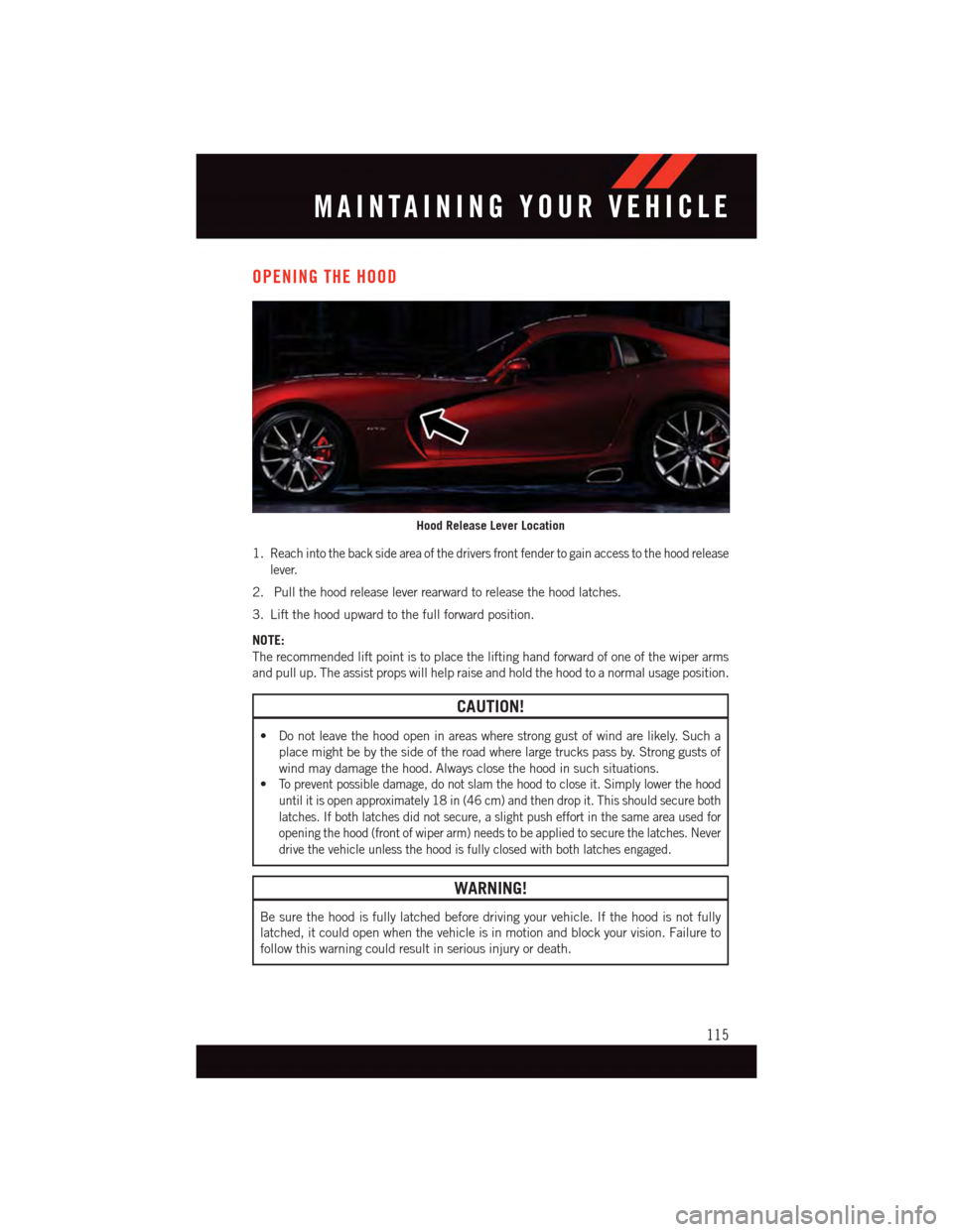DODGE VIPER 2015 VX / 3.G User Guide OPENING THE HOOD
1.Reach into the back side area of the drivers front fender to gain access to the hood release
lever.
2. Pull the hood release lever rearward to release the hood latches.
3. Lift the DODGE VIPER 2015 VX / 3.G User Guide OPENING THE HOOD
1.Reach into the back side area of the drivers front fender to gain access to the hood release
lever.
2. Pull the hood release lever rearward to release the hood latches.
3. Lift the