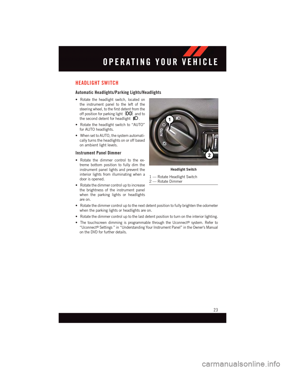 DODGE VIPER 2015 VX / 3.G User Guide HEADLIGHT SWITCH
Automatic Headlights/Parking Lights/Headlights
•Rotate the headlight switch, located on
the instrument panel to the left of the
steering wheel, to the first detent from the
off posi DODGE VIPER 2015 VX / 3.G User Guide HEADLIGHT SWITCH
Automatic Headlights/Parking Lights/Headlights
•Rotate the headlight switch, located on
the instrument panel to the left of the
steering wheel, to the first detent from the
off posi