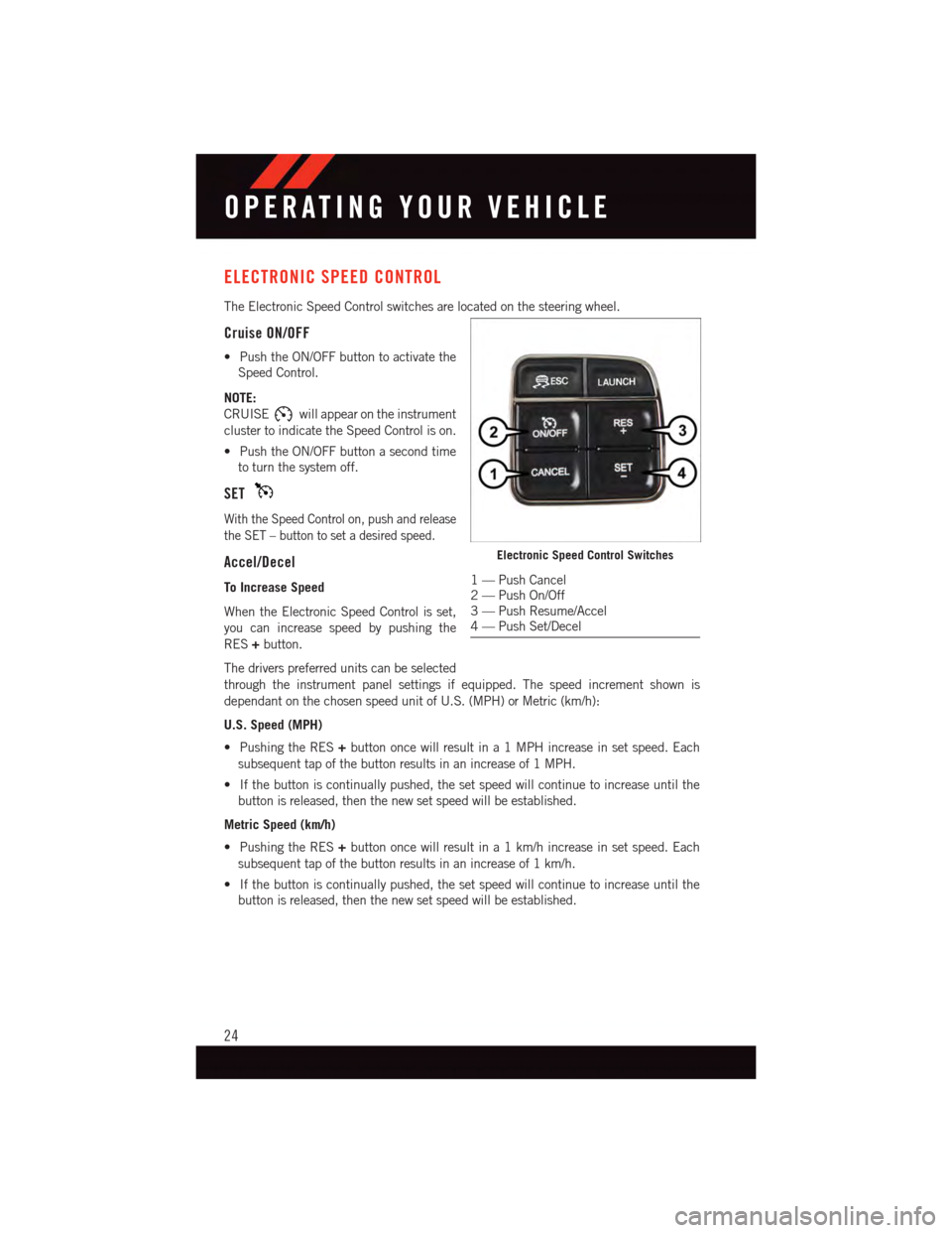 DODGE VIPER 2015 VX / 3.G Owners Manual ELECTRONIC SPEED CONTROL
The Electronic Speed Control switches are located on the steering wheel.
Cruise ON/OFF
•PushtheON/OFFbuttontoactivatethe
Speed Control.
NOTE:
CRUISEwill appear on the instru DODGE VIPER 2015 VX / 3.G Owners Manual ELECTRONIC SPEED CONTROL
The Electronic Speed Control switches are located on the steering wheel.
Cruise ON/OFF
•PushtheON/OFFbuttontoactivatethe
Speed Control.
NOTE:
CRUISEwill appear on the instru
